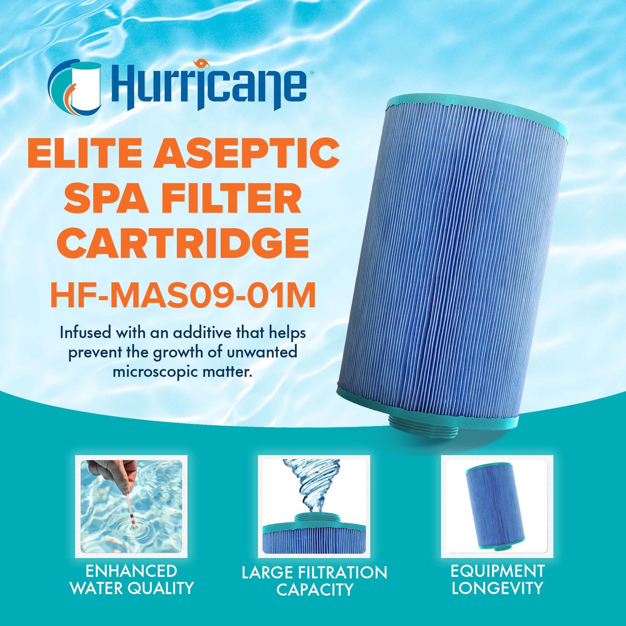 Hurricane

ELITE ASEPTIC SPA FILTER CARTRIDGE  
HF-MAS09-01M

Infused with an additive that helps prevent the growth of unwanted microscopic matter.

- ENHANCED WATER QUALITY
- LARGE FILTRATION CAPACITY
- EQUIPMENT LONGEVITY