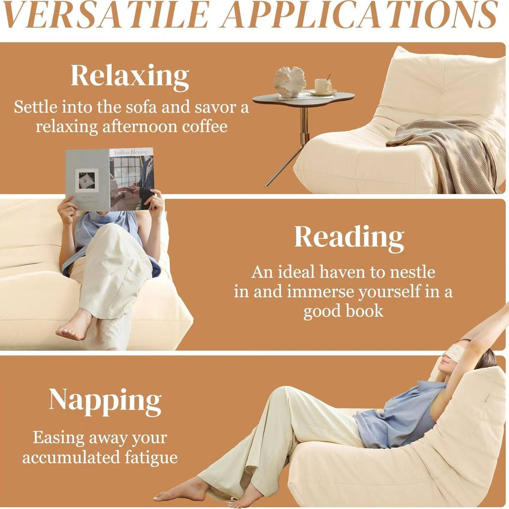 VERSATILE APPLICATIONS

Relaxing  
Settle into the sofa and savor a relaxing afternoon coffee

Reading  
An ideal haven to nestle in and immerse yourself in a good book

Napping  
Easing away your accumulated fatigue