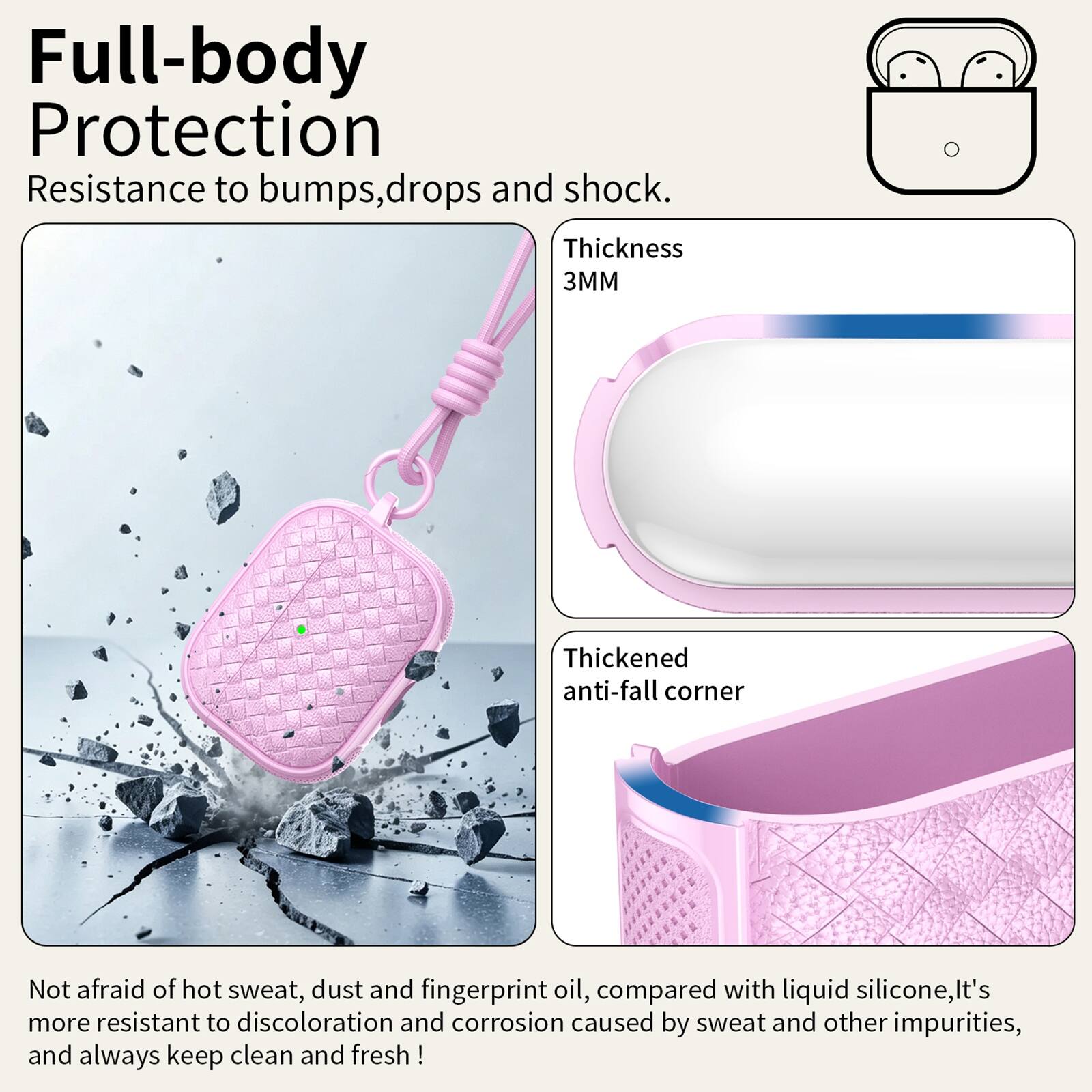 Full-body Protection  
Resistance to bumps, drops and shock.  
Thickness 3MM  
Thickened anti-fall corner  
Not afraid of hot sweat, dust and fingerprint oil, compared with liquid silicone, it's more resistant to discoloration and corrosion caused by sweat and other impurities, and always keep clean and fresh!