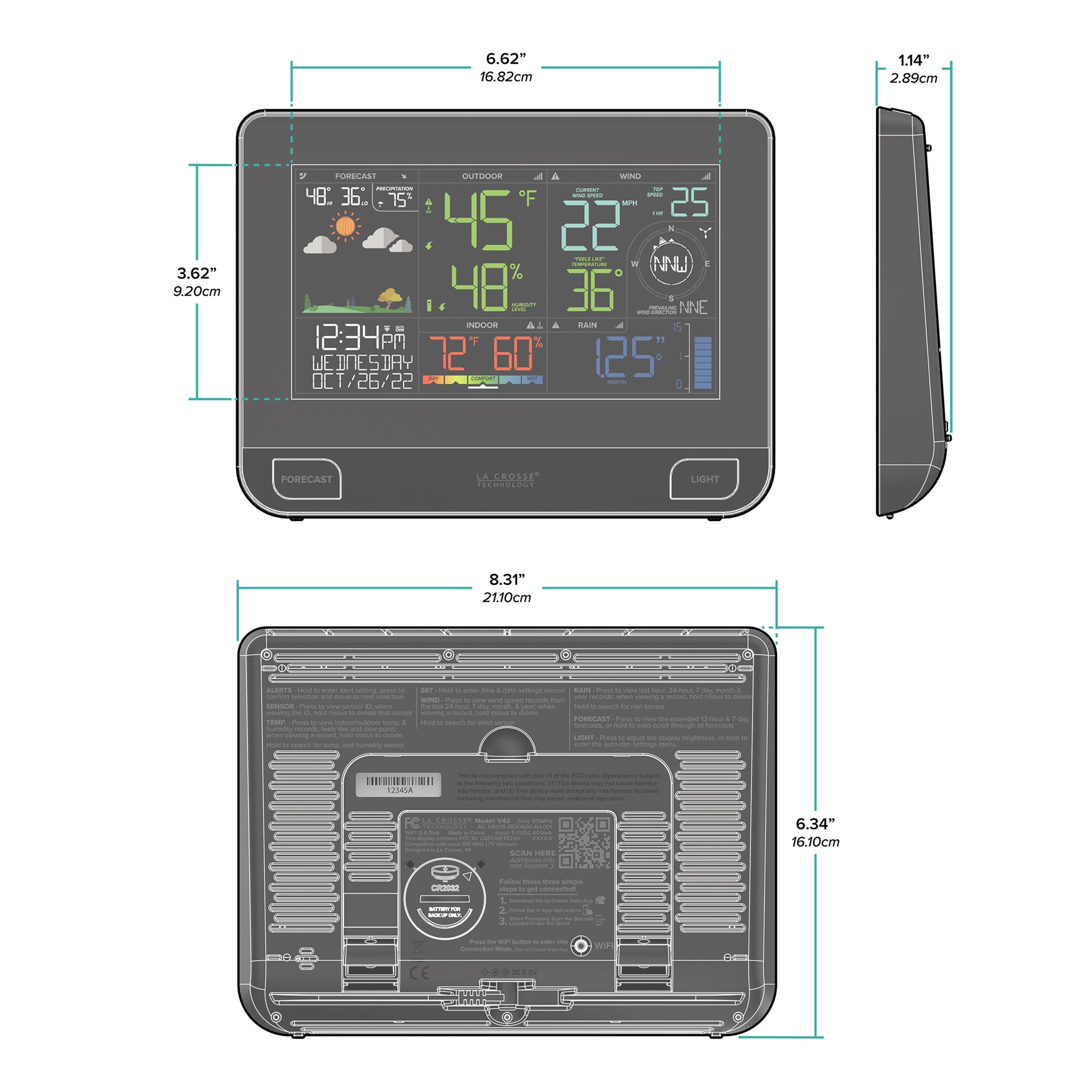 6.62" 16.82cm  
1.14" 2.89cm  
3.62" 9.20cm  
8.31" 21.10cm  
6.34" 16.10cm  

FURELAST SUTUOE WN  

48.36 - 75 F  
m 25 . 45 22 -  
NNW  
48  
36  
NNE  

12:34 PM  
WEDNESDAY  
72 60  
07/26/22  

FORECAST  
LA CROSSE  
TECHNOLOGIES  

LIGHT  

WIND  
22  
25  
36  
N  
NNE  

RAIN  
1.25"  

OUTDOOR  
45 F  
48%  

INDOOR  
72 F  
60%  

SENSOR  
LIGHT  

12245A