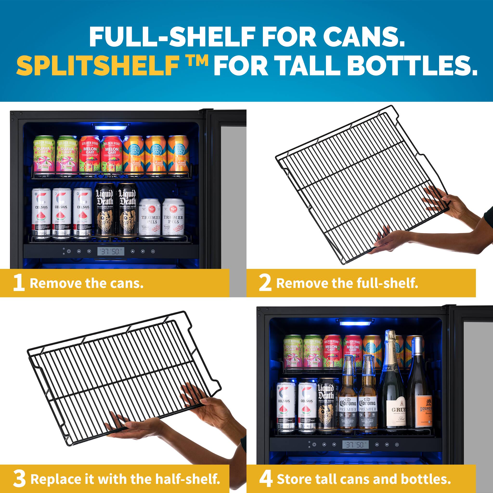 FULL-SHELF FOR CANS. SPLITSHELF™ FOR TALL BOTTLES.

1. Remove the cans.
2. Remove the full-shelf.
3. Replace it with the half-shelf.
4. Store tall cans and bottles.