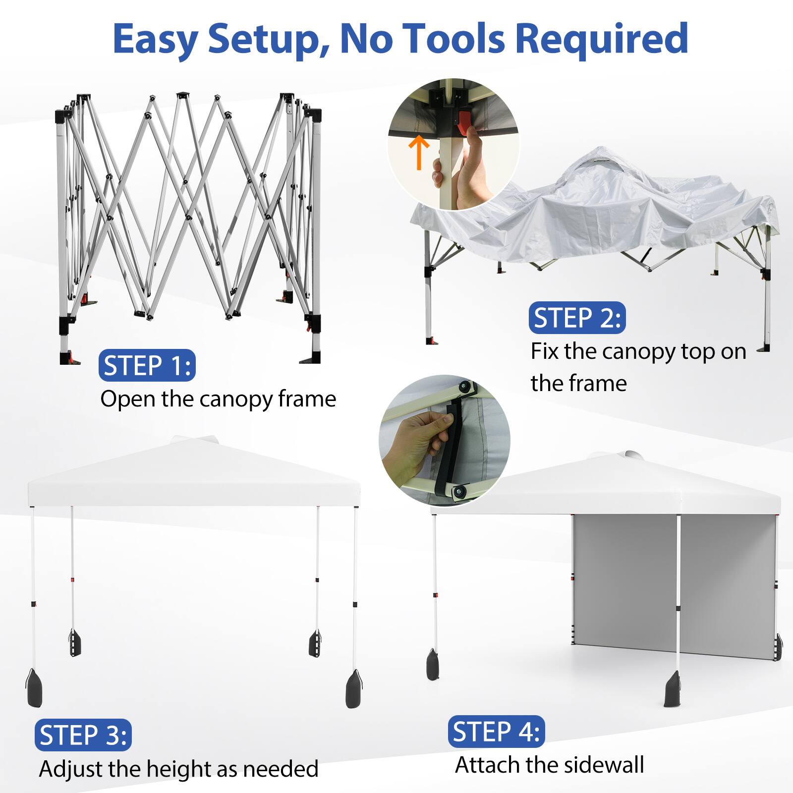 Easy Setup, No Tools Required

STEP 1: Open the canopy frame

STEP 2: Fix the canopy top on the frame

STEP 3: Adjust the height as needed

STEP 4: Attach the sidewall