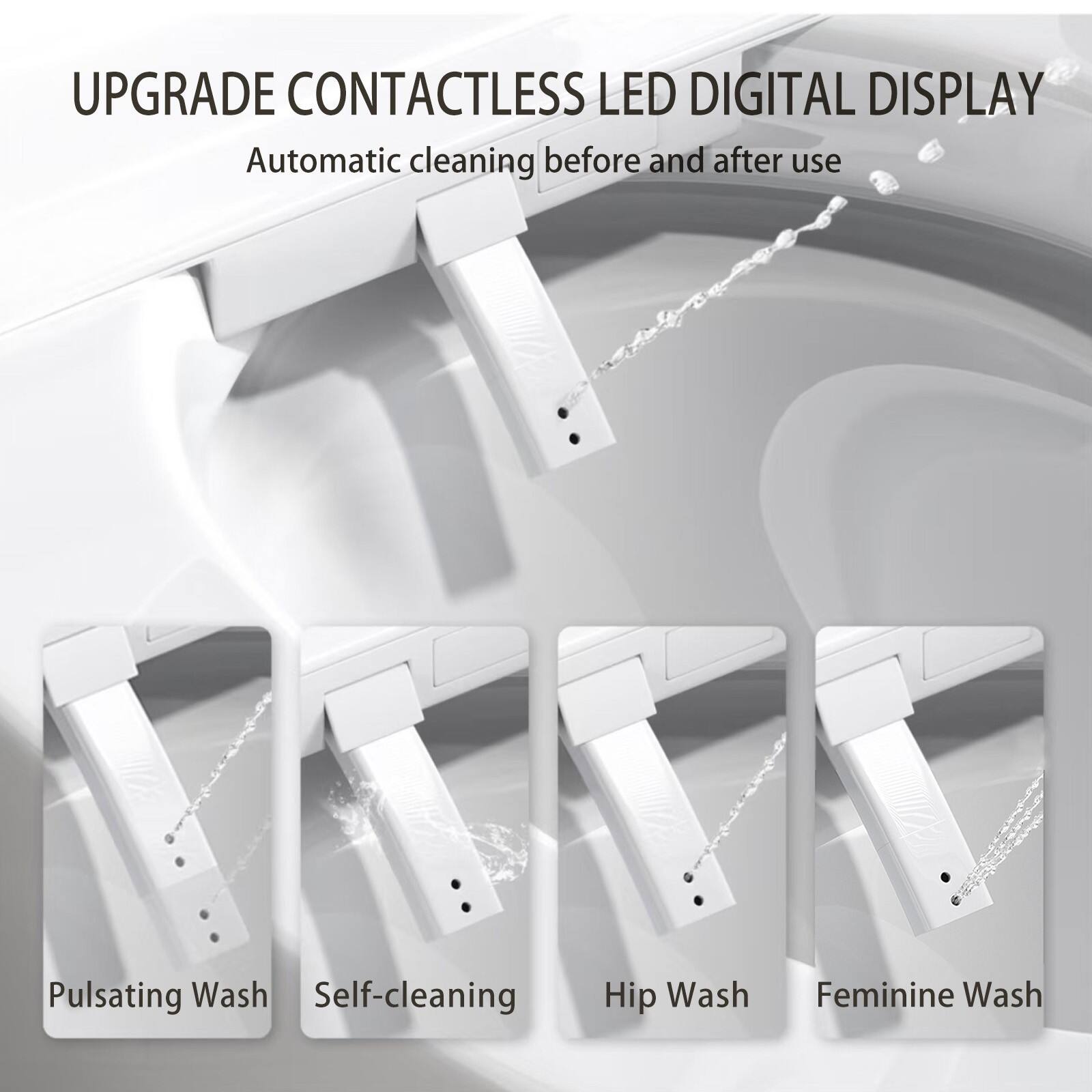 UPGRADE CONTACTLESS LED DIGITAL DISPLAY  
Automatic cleaning before and after use  

Pulsating Wash  
Self-cleaning  
Hip Wash  
Feminine Wash