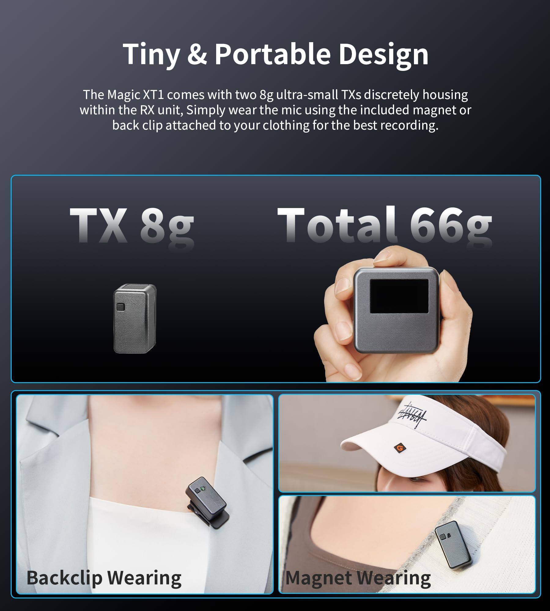 Tiny & Portable Design

The Magic XT1 comes with two 8g ultra-small TXs discretely housing within the RX unit. Simply wear the mic using the included magnet or back clip attached to your clothing for the best recording.

TX 8g

Total 66g

Backclip Wearing

Magnet Wearing