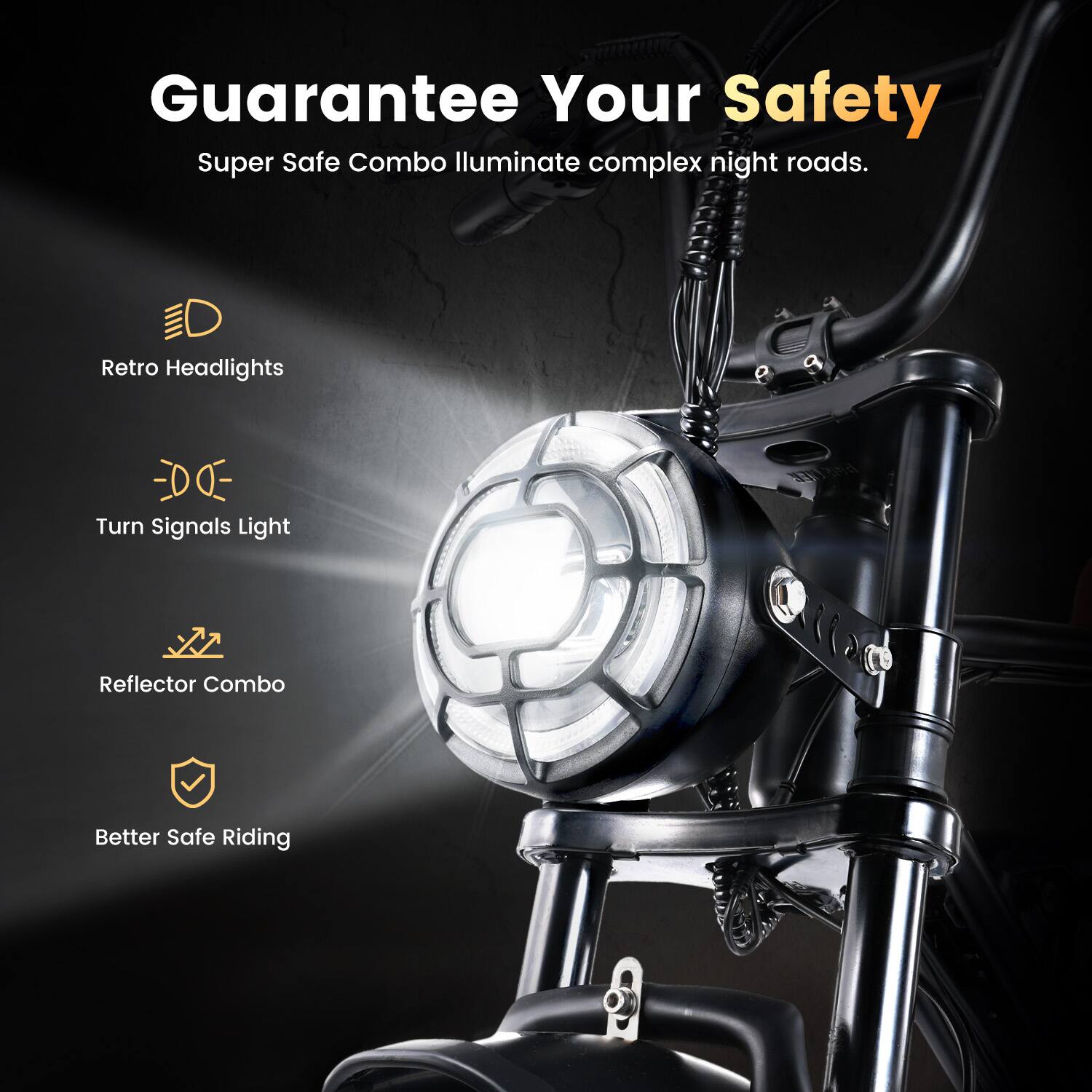 Guarantee Your Safety  
Super Safe Combo Illuminate complex night roads.  

Retro Headlights  
Turn Signals Light  
Reflector Combo  
Better Safe Riding