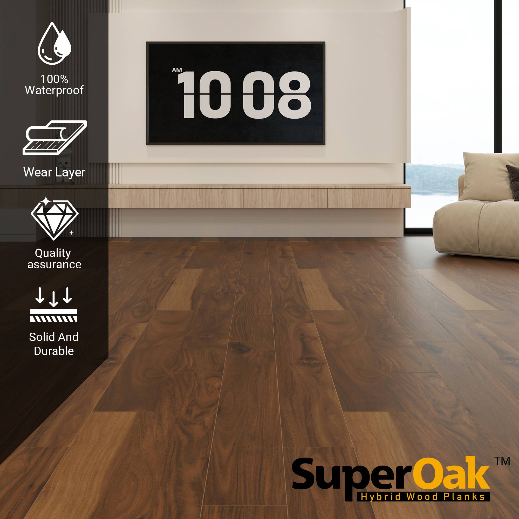 100% Waterproof  
AM 10:08  
Wear Layer  
Quality assurance  
Solid And Durable  

SuperOak™  
Hybrid Wood Planks