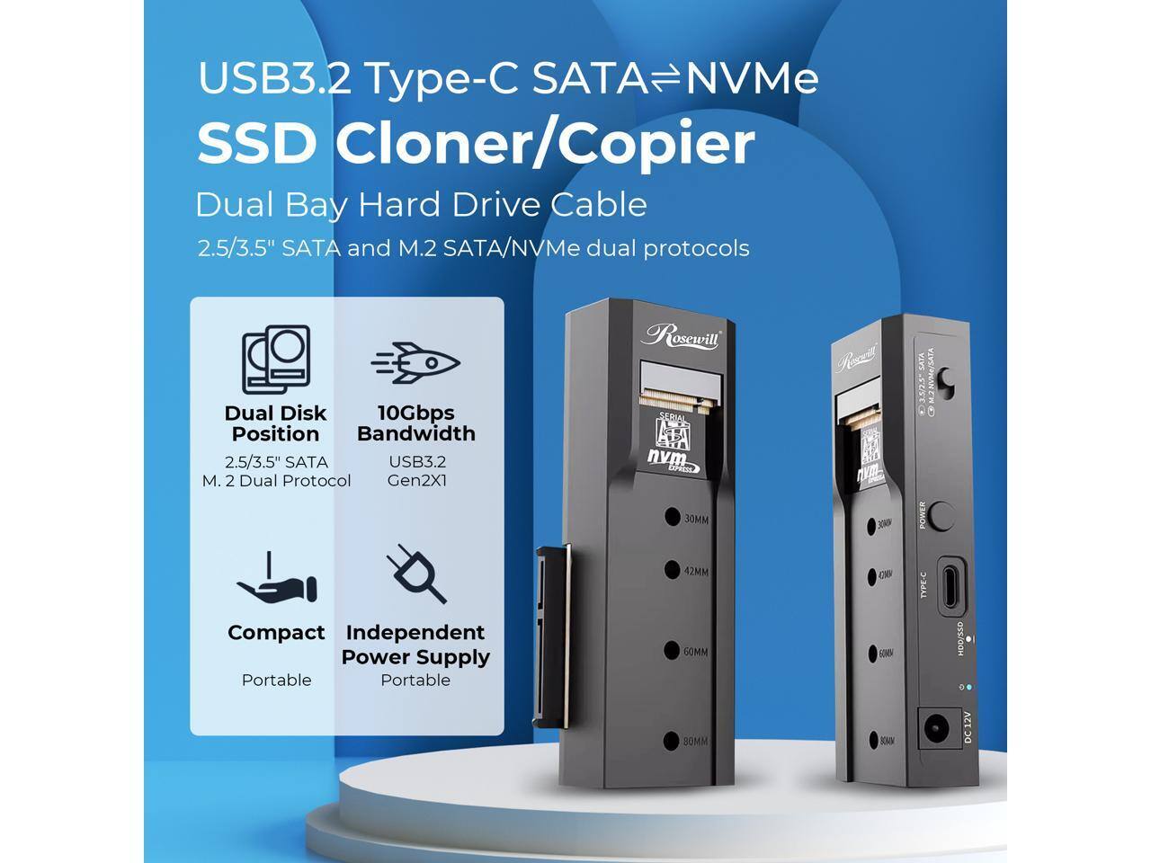 USB3.2 Type-C SATA↔NVMe SSD Cloner/Copier  
Dual Bay Hard Drive Cable  
2.5/3.5" SATA and M.2 SATA/NVMe dual protocols  

- Dual Disk Position  
  2.5/3.5" SATA  
  M.2 Dual Protocol  

- 10Gbps Bandwidth  
  USB3.2 Gen2X1  

- Compact  
  Portable  

- Independent Power Supply  
  Portable  

- 30MM  
- 42MM  
- 60MM  
- 80MM  

SERIAL nvm SPRE  
POWER TYPE-C  
DC12V