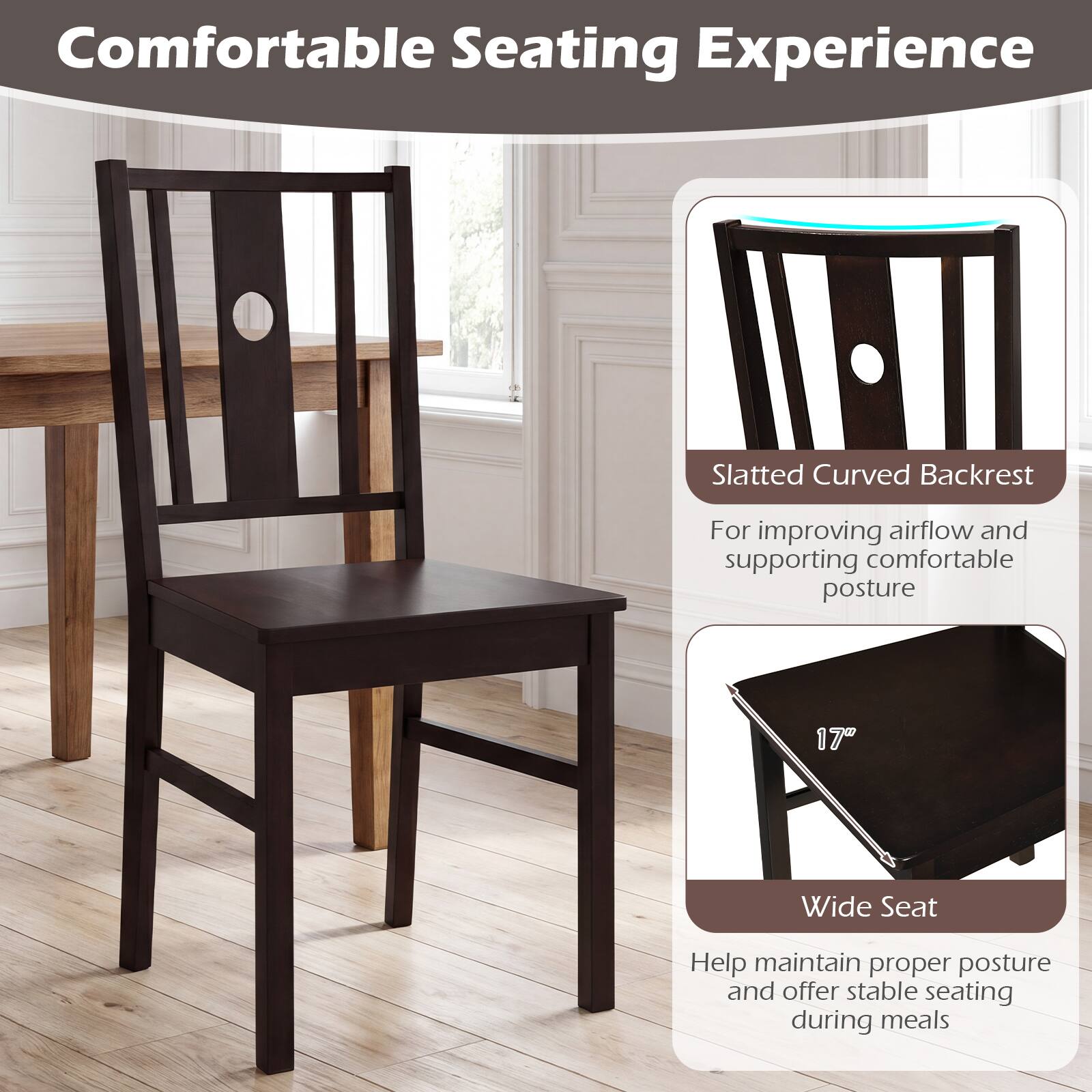 Comfortable Seating Experience

Slatted Curved Backrest
For improving airflow and supporting comfortable posture

17" Wide Seat
Help maintain proper posture and offer stable seating during meals