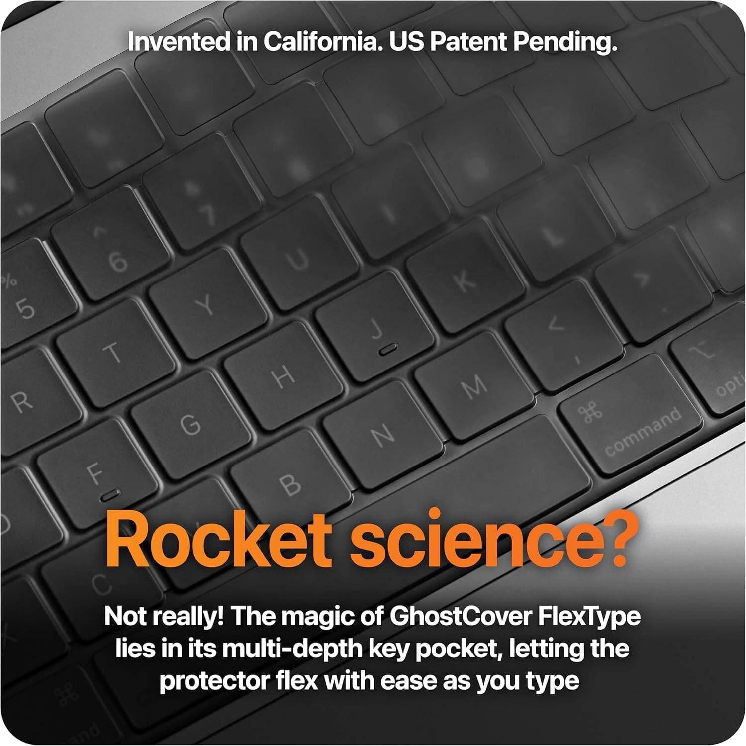 Invented in California. US Patent Pending.

Rocket science?

Not really! The magic of GhostCover FlexType lies in its multi-depth key pocket, letting the protector flex with ease as you type.