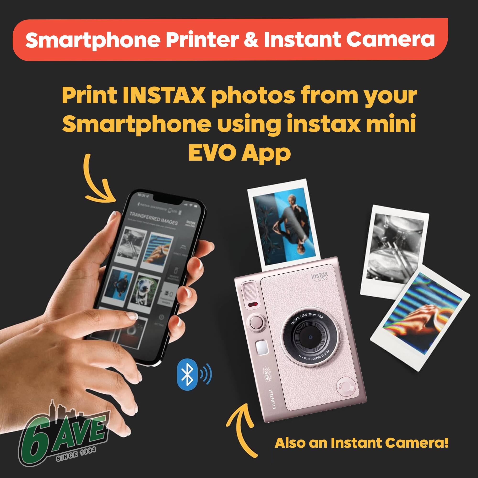 Smartphone Printer & Instant Camera

Print INSTAX photos from your Smartphone using instax mini EVO App

Also an Instant Camera!

6AVE SINCE 1934
