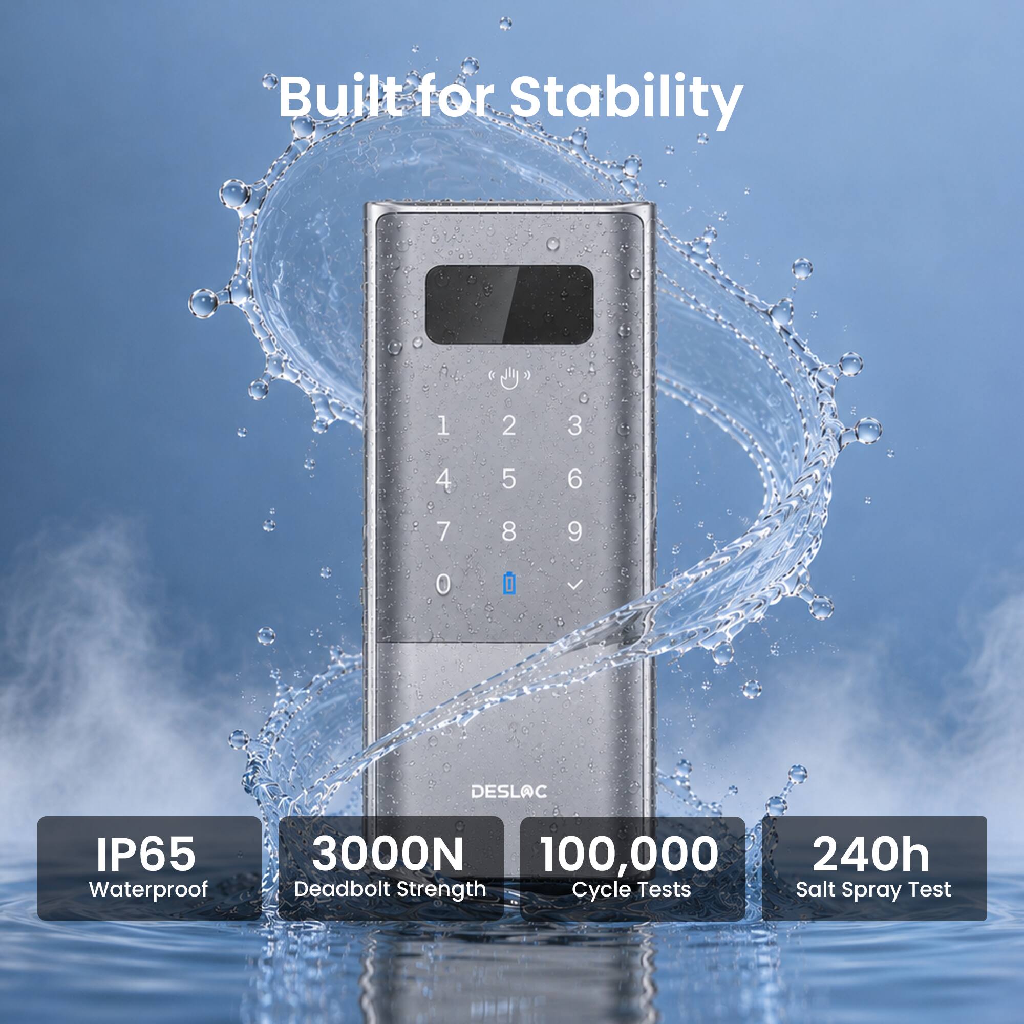 Built for Stability

IP65 Waterproof
3000N Deadbolt Strength
100,000 Cycle Tests
240h Salt Spray Test