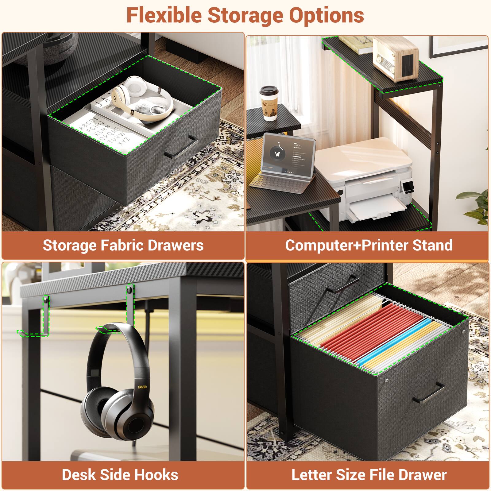Flexible Storage Options

- Storage Fabric Drawers
- Computer+Printer Stand
- Desk Side Hooks
- Letter Size File Drawer