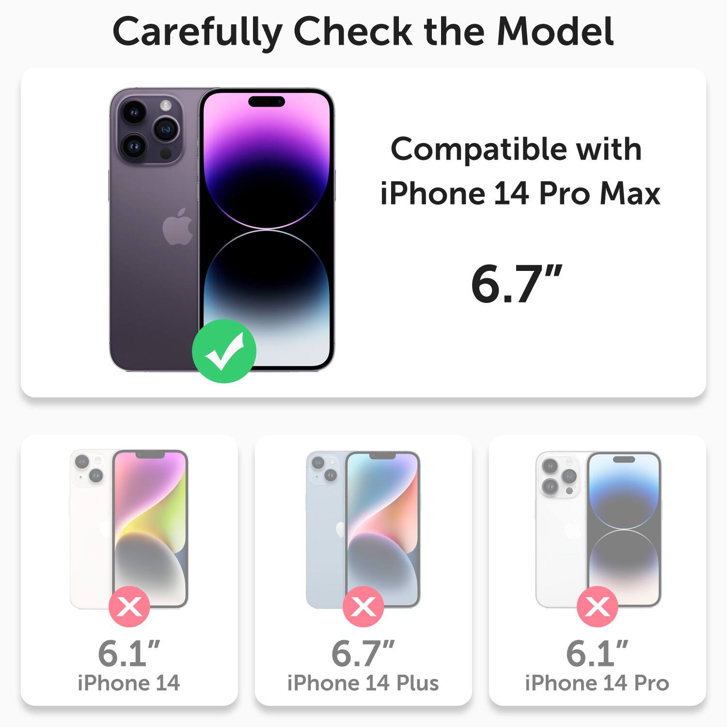 Carefully Check the Model

Compatible with iPhone 14 Pro Max 6.7"

X 6.1" iPhone 14
X 6.7" iPhone 14 Plus
X 6.1" iPhone 14 Pro