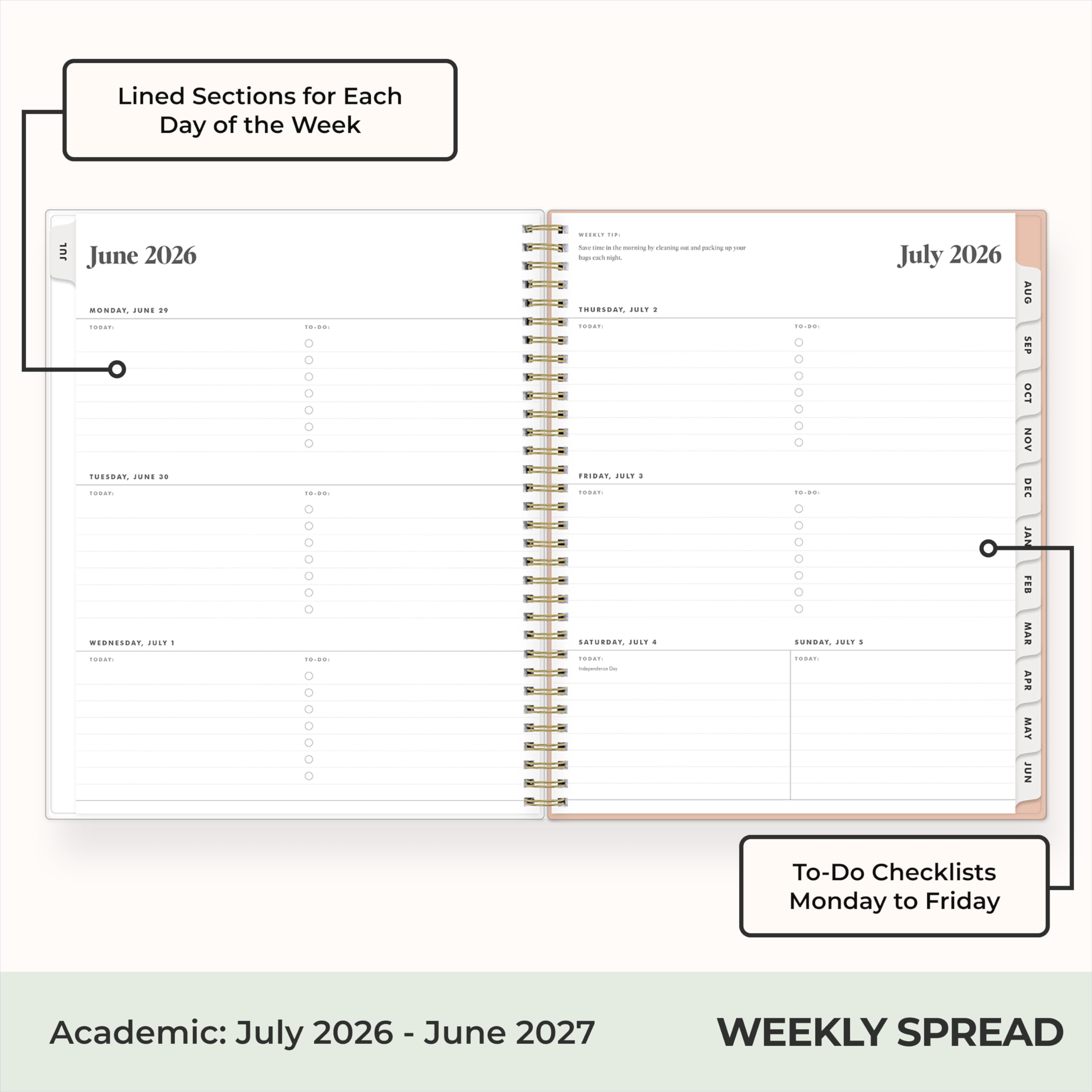 Lined Sections for Each Day of the Week

June 2026
MONDAY, JUNE 21 TODAY
TUESDAY, JUNE 22
WEDNESDAY, JUNE 23 TODAY
THURSDAY, JUNE 24
FRIDAY, JUNE 25
SATURDAY, JUNE 26
SUNDAY, JUNE 27

July 2026
MONDAY, JULY 1 TODAY
TUESDAY, JULY 2
WEDNESDAY, JULY 3 TODAY
THURSDAY, JULY 4
FRIDAY, JULY 5
SATURDAY, JULY 6
SUNDAY, JULY 7

To-Do Checklists Monday to Friday

Academic: July 2026 - June 2027

WEEKLY SPREAD