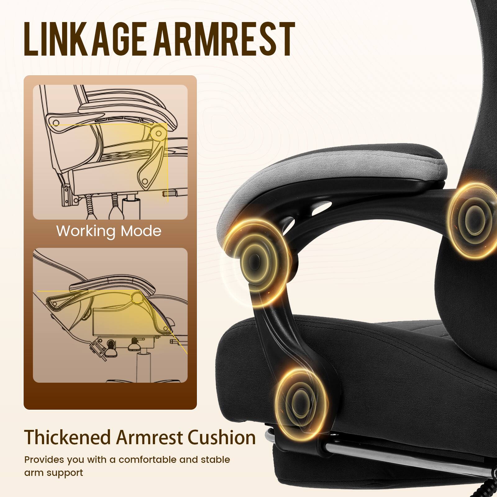 LINKAGE ARMREST

Working Mode

Thickened Armrest Cushion
Provides you with a comfortable and stable arm support