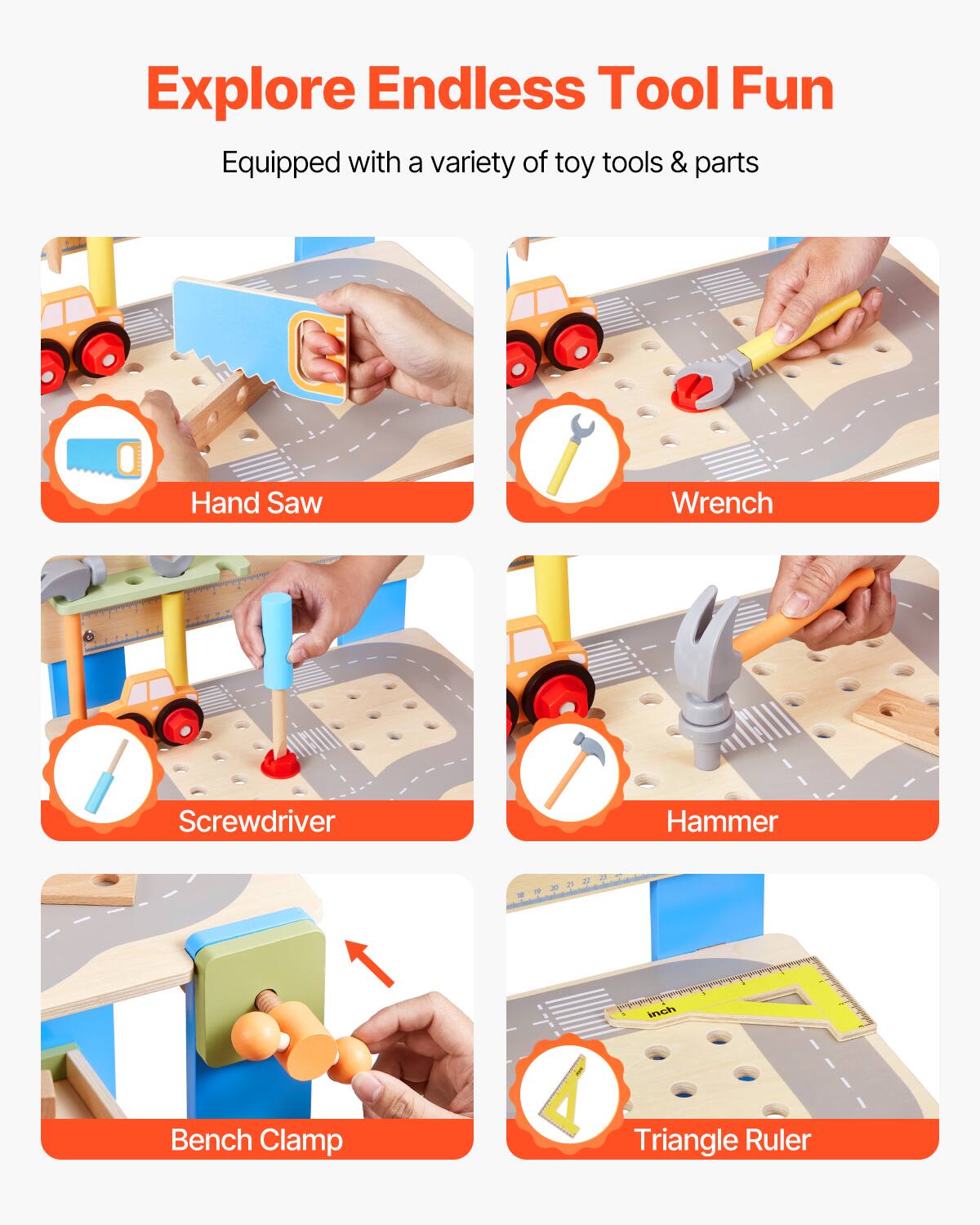 Explore Endless Tool Fun

Equipped with a variety of toy tools & parts

- Hand Saw
- Wrench
- Screwdriver
- Hammer
- Bench Clamp
- Triangle Ruler