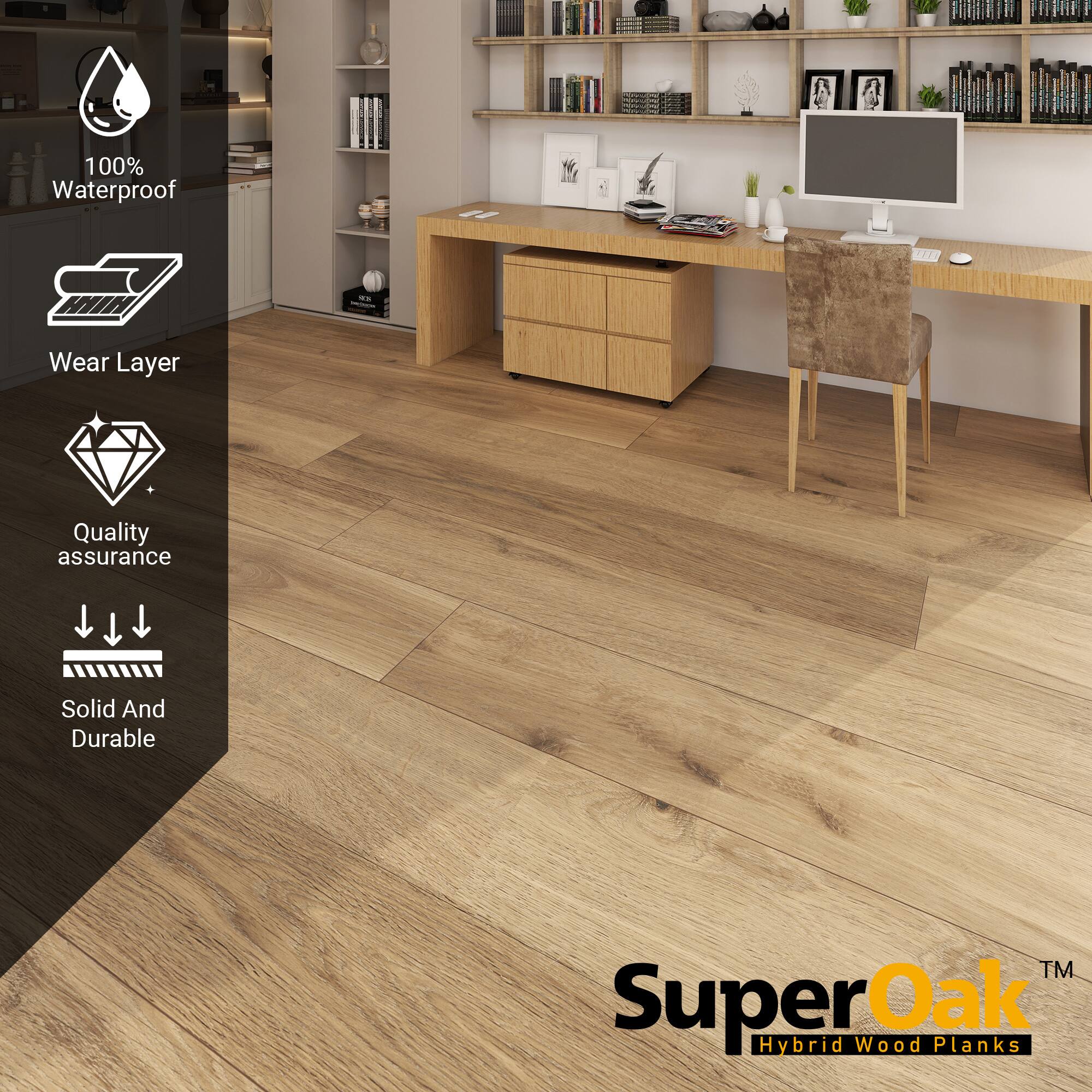 100% Waterproof  
Wear Layer  
Quality assurance  
Solid And Durable  

SuperOak  
Hybrid Wood Planks