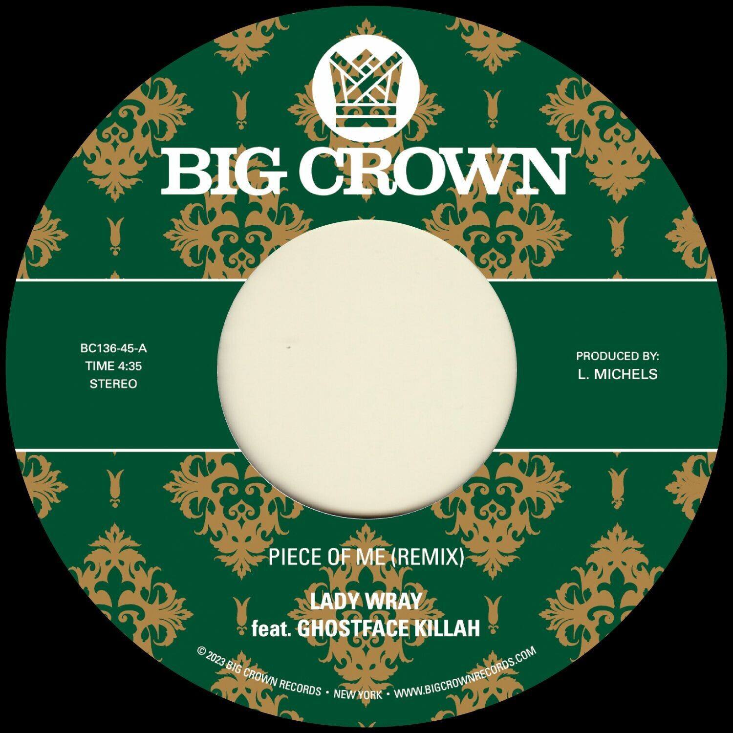 BIG CROWN

BC136-45-A  
TIME 4:35  
STEREO

PRODUCED BY:  
L. MICHELS

PIECE OF ME (REMIX)  
LADY WRAY feat. GHOSTFACE KILLAH

© 2023 BIG CROWN RECORDS • NEW YORK • WWW.BIGCROWNRECORDS.COM