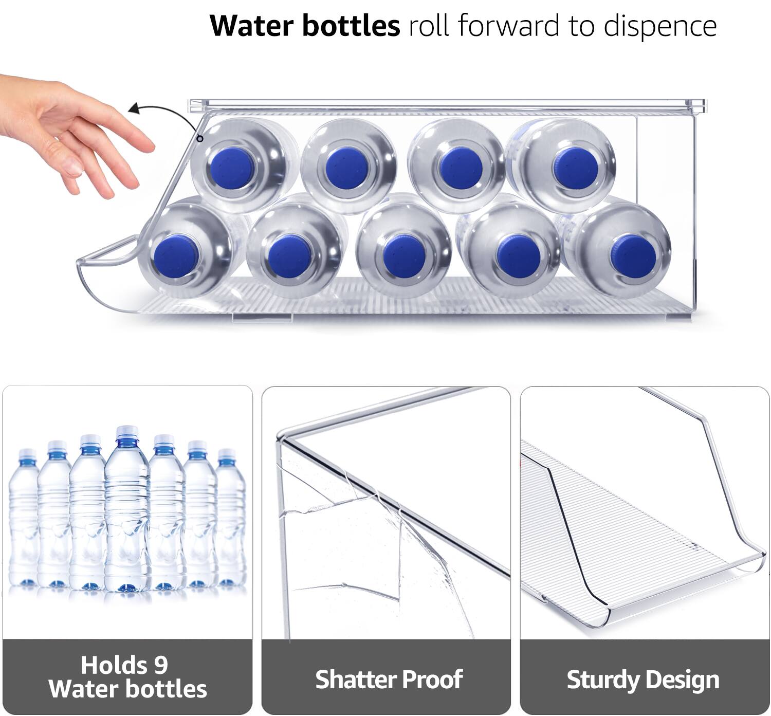 Water bottles roll forward to dispense

Holds 9 Water bottles

Shatter Proof

Sturdy Design