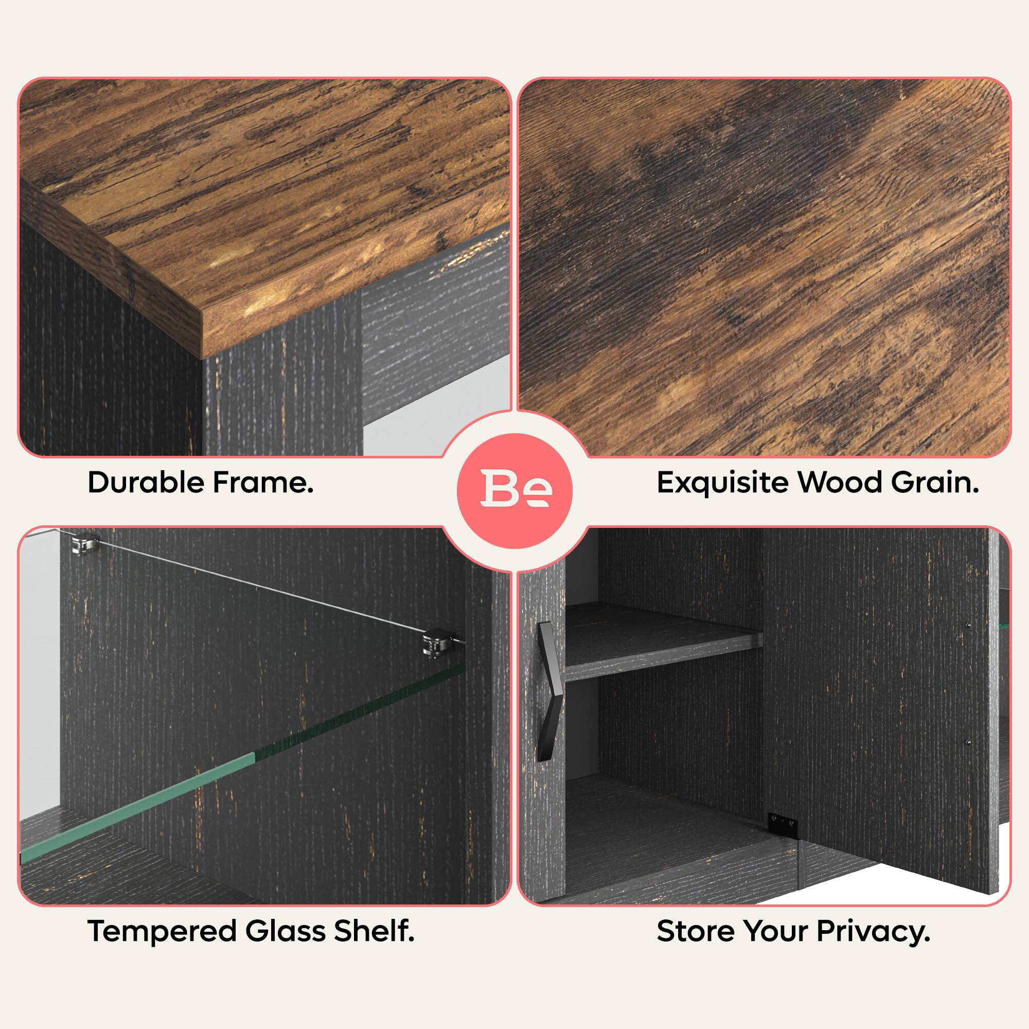 Durable Frame. Be Exquisite Wood Grain. Tempered Glass Shelf. Store Your Privacy.