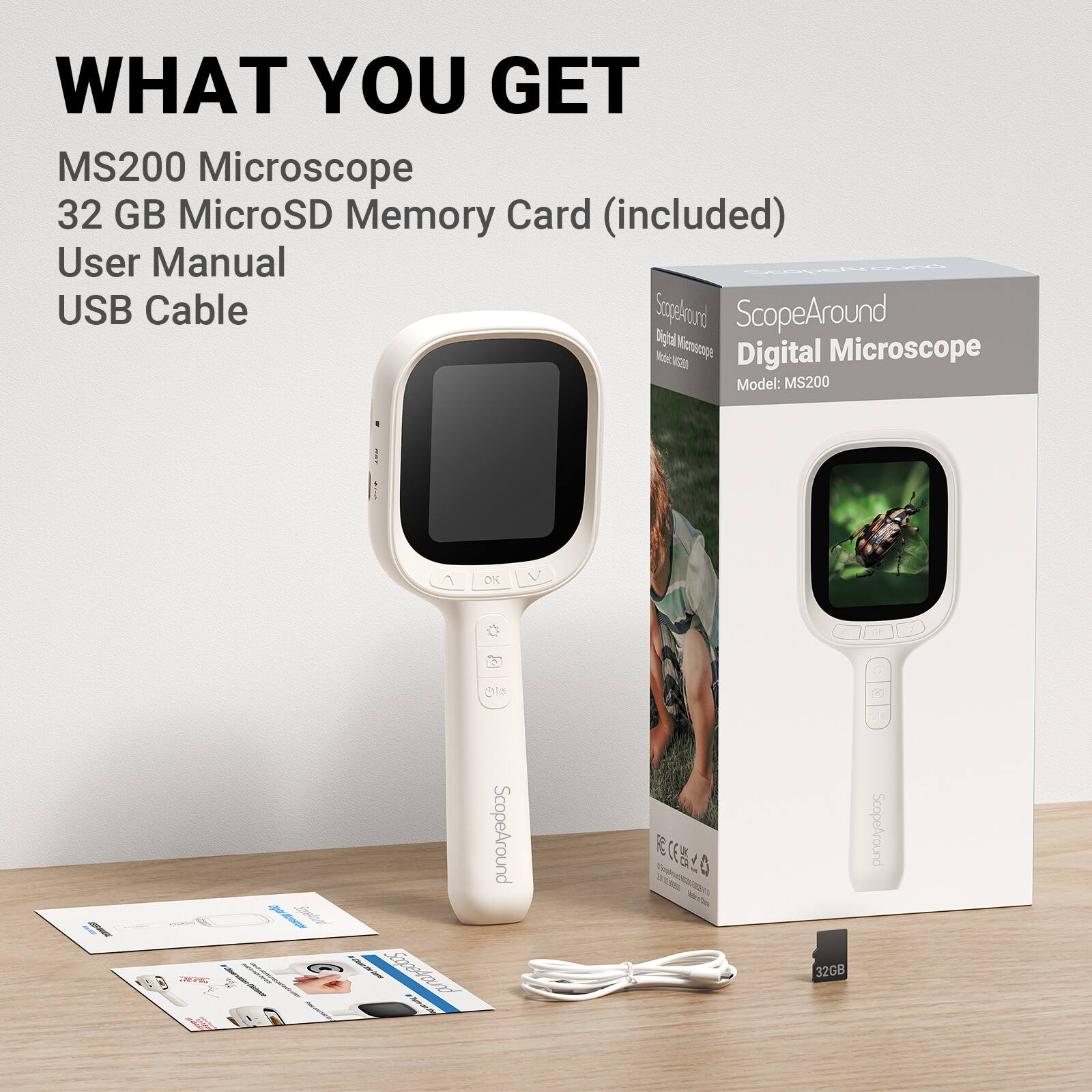 WHAT YOU GET

MS200 Microscope
32 GB MicroSD Memory Card (included)
User Manual
USB Cable

ScopeAround Digital Microscope
Model: MS200