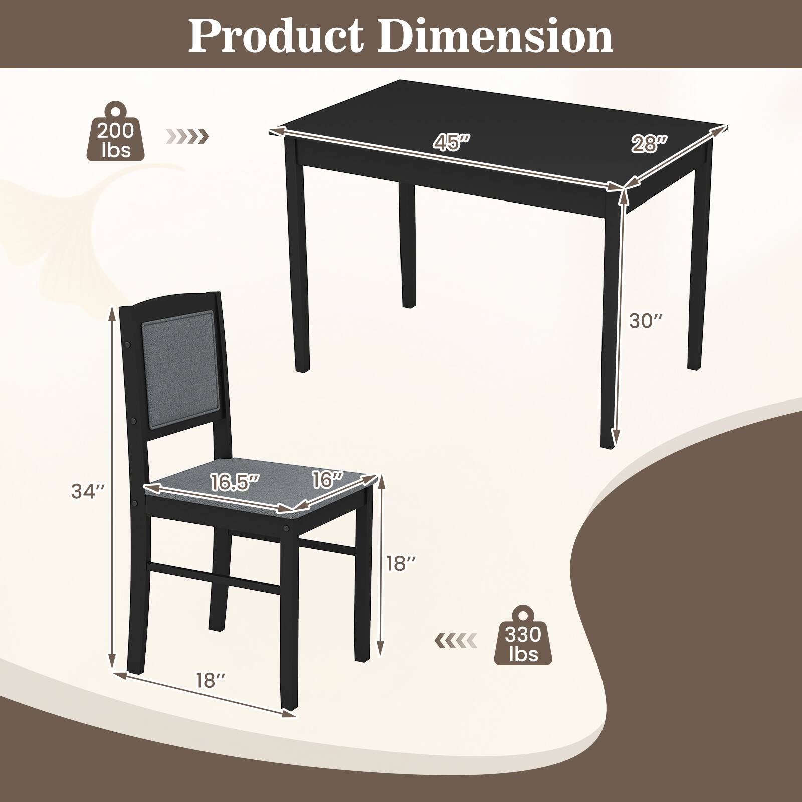 Product Dimension

- Table:
  - Length: 45"
  - Width: 28"
  - Height: 30"

- Chair:
  - Seat Length: 16.5"
  - Seat Width: 16"
  - Height: 34"
  - Depth: 18"

- Weight Capacity:
  - Table: 200 lbs
  - Chair: 330 lbs