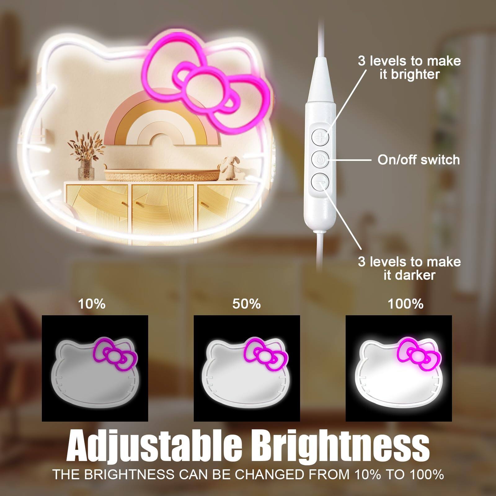 3 levels to make it brighter  
On/off switch  
3 levels to make it darker  

10%  
50%  
100%  

Adjustable Brightness  
THE BRIGHTNESS CAN BE CHANGED FROM 10% TO 100%