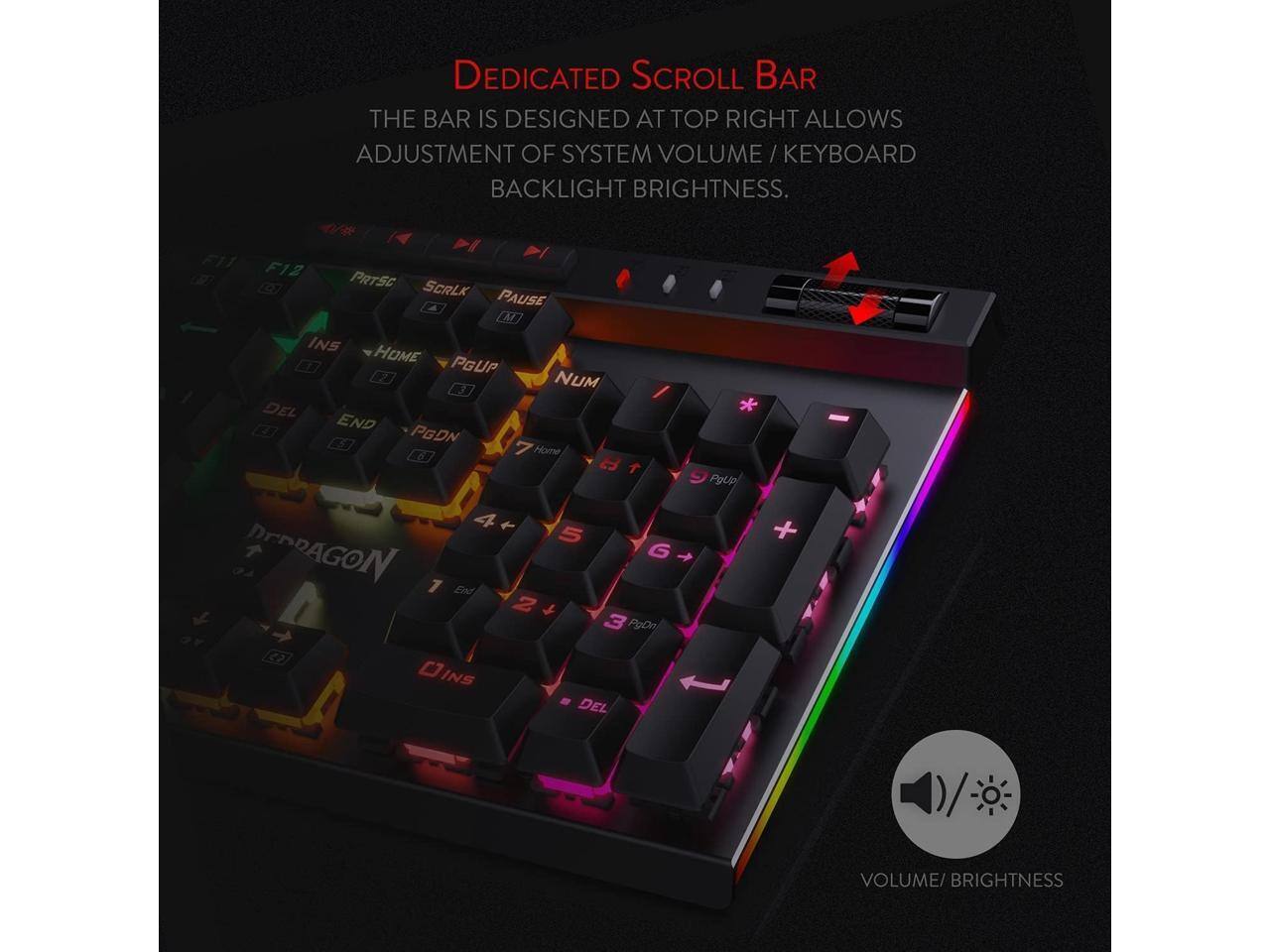 DEDICATED SCROLL BAR  
THE BAR IS DESIGNED AT TOP RIGHT ALLOWS ADJUSTMENT OF SYSTEM VOLUME / KEYBOARD BACKLIGHT BRIGHTNESS.

F11 F12 PRTSC SCRLK PAUSE M INS HOME PGUP NUM DEL END PGDN EGU 7 Home 8 4 5 DEDRAGON G 4 1 End 2 3 PgDn or 22 OINS DEL  
PgUp

VOLUME/ BRIGHTNESS