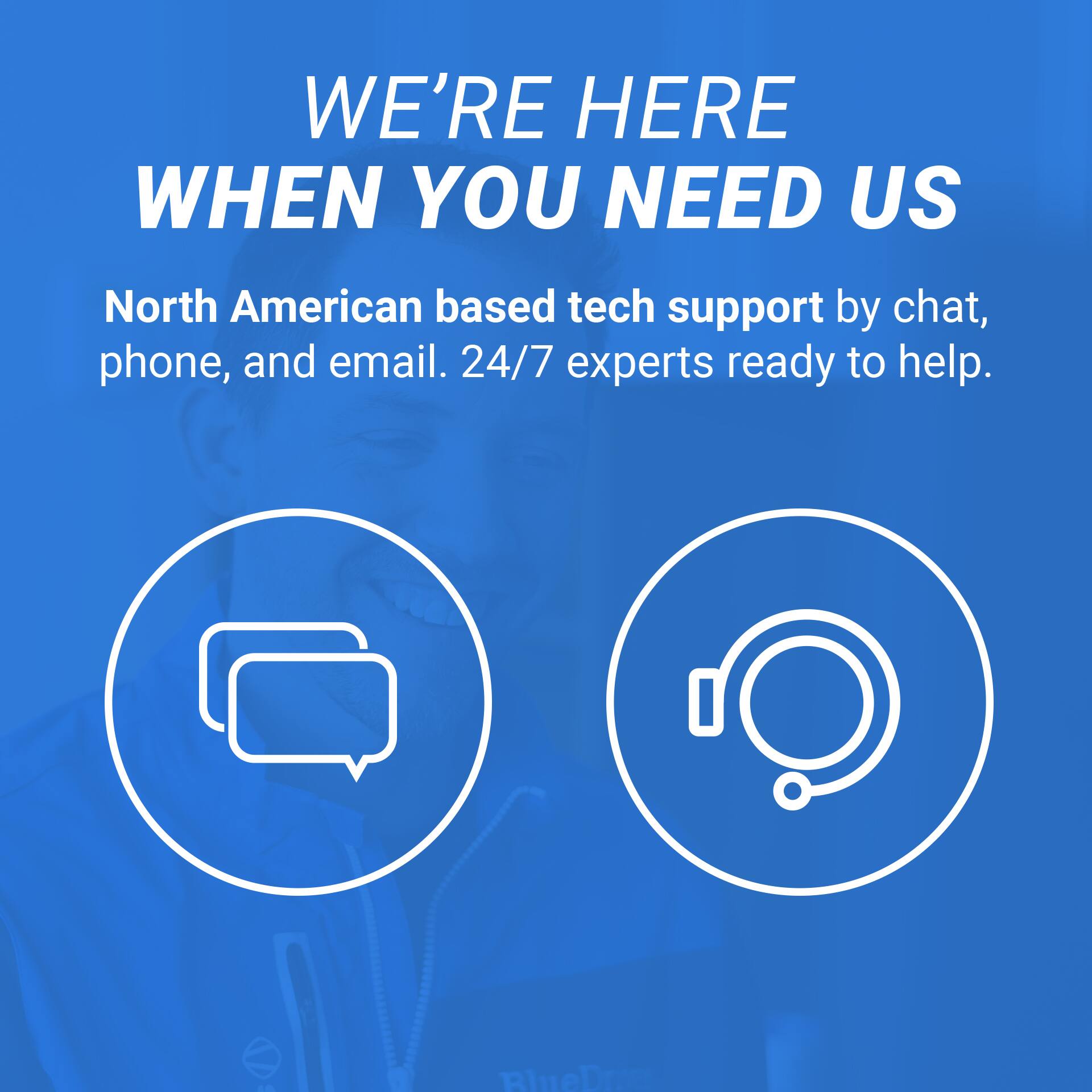 WE'RE HERE WHEN YOU NEED US

North American based tech support by chat, phone, and email. 24/7 experts ready to help.