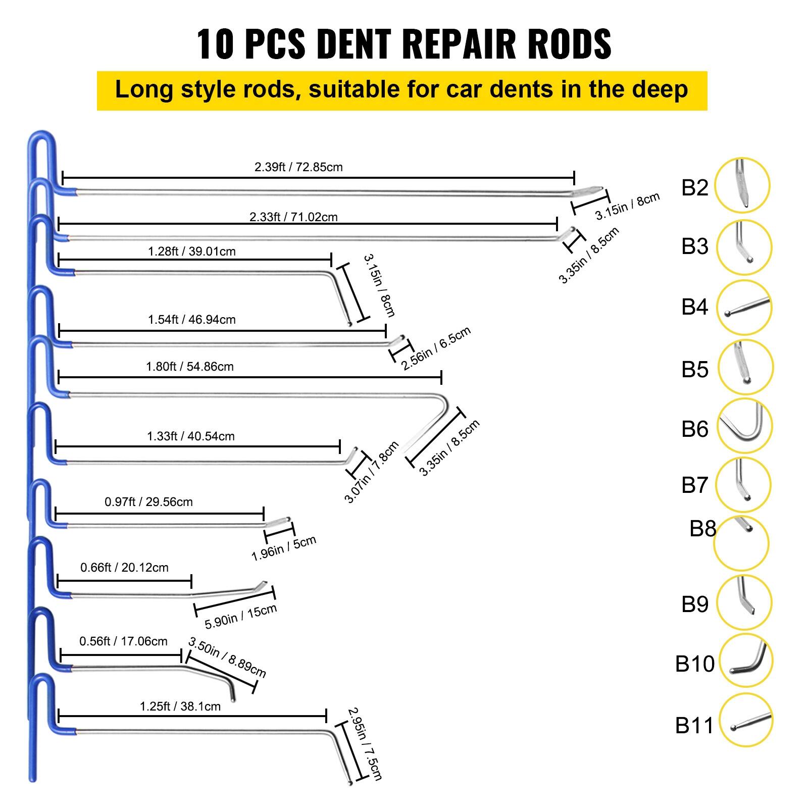 10 PCS DENT REPAIR RODS

Long style rods, suitable for car dents in the deep

- 2.39ft / 72.85cm
- 2.33ft / 71.02cm
- 1.28ft / 39.01cm
- 1.54ft / 46.94cm
- 1.80ft / 54.86cm
- 1.33ft / 40.54cm
- 0.97ft / 29.56cm
- 0.66ft / 20.12cm
- 0.56ft / 17.06cm
- 1.25ft / 38.1cm

B2: 3.15in / 8cm
B3: 3.35in / 8.5cm
B4: 3.15in / 8cm
B5: 1.96in / 5cm
B6: 3.50in / 8.89