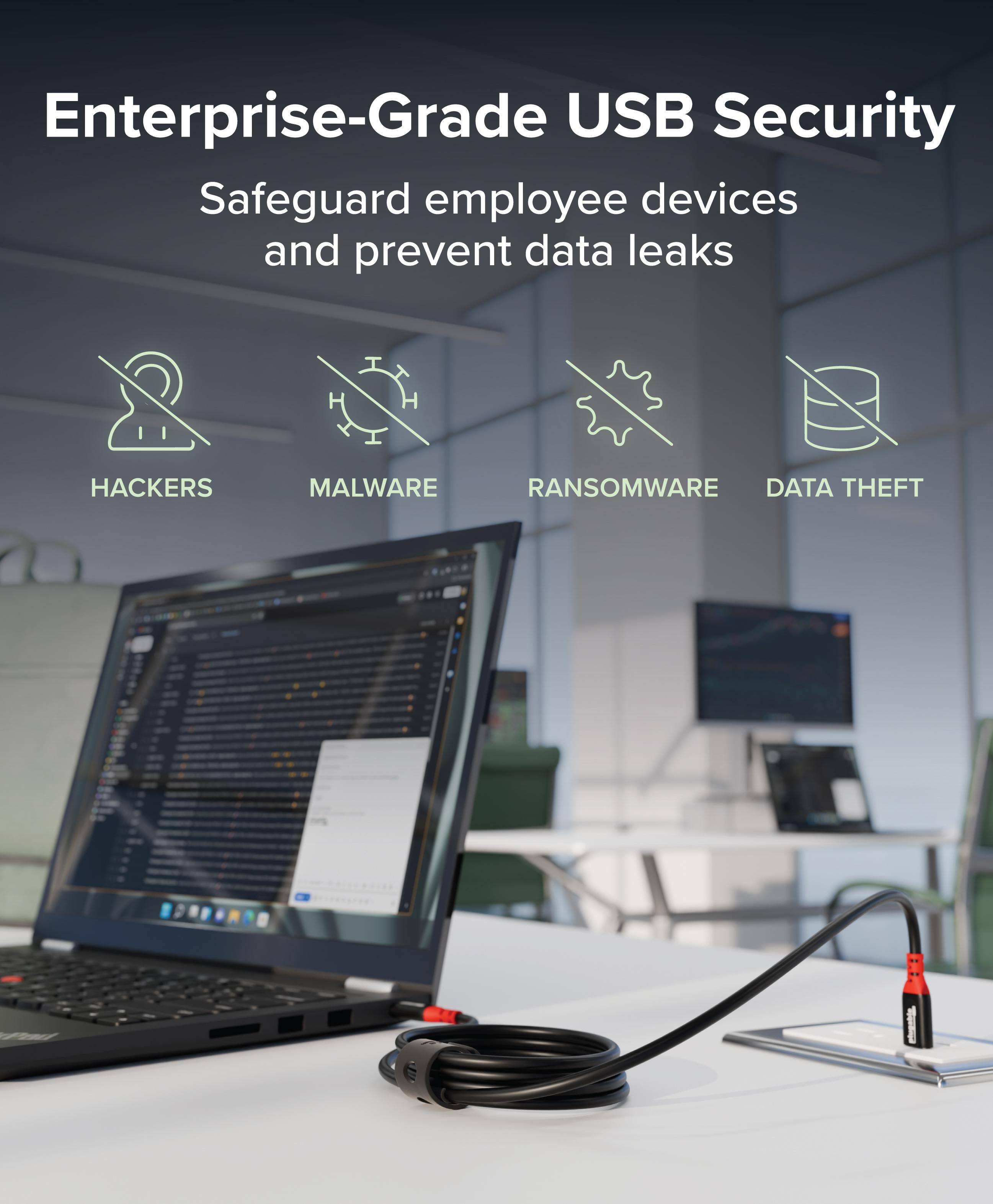 Enterprise-Grade USB Security

Safeguard employee devices and prevent data leaks

HACKERS  
MALWARE  
RANSOMWARE  
DATA THEFT