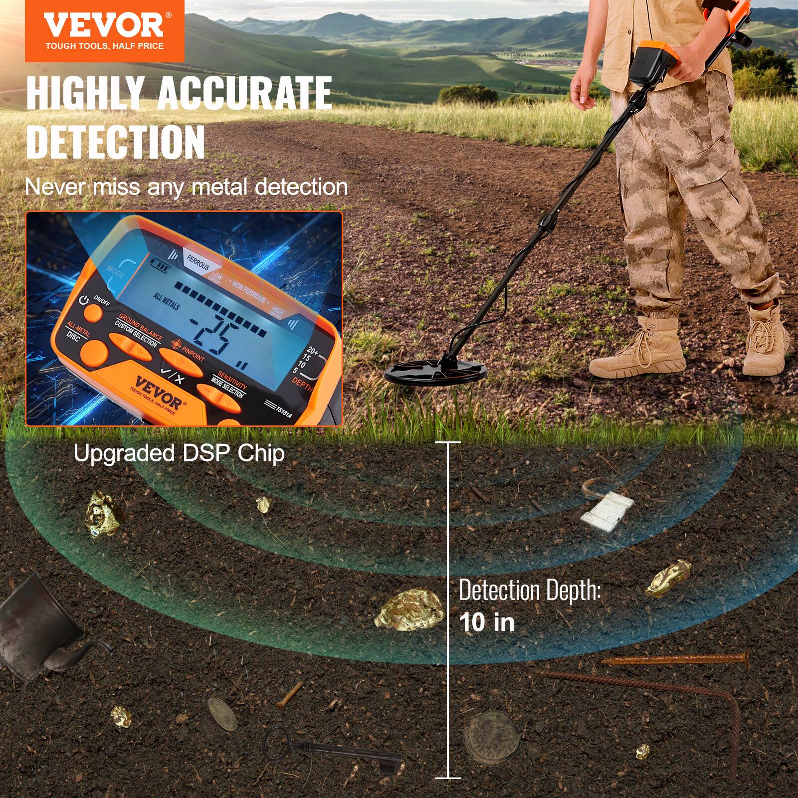 VEVOR  
TOUGH TOOLS, HALF PRICE  

HIGHLY ACCURATE DETECTION  
Never miss any metal detection  

Upgraded DSP Chip  

Detection Depth: 10 in
