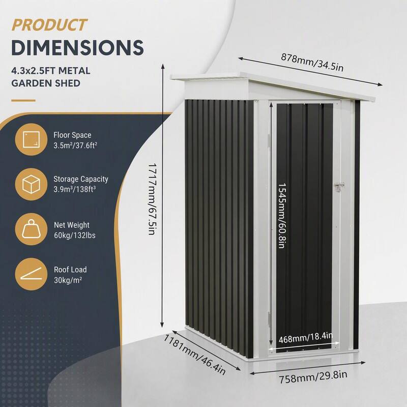 PRODUCT DIMENSIONS  
4.3x2.5 FT METAL GARDEN SHED  
Floor Space: 3.5m²/37.6ft²  
Storage Capacity: 3.9m³/138ft³  
Net Weight: 60kg/132lbs  
Roof Load: 30kg/m²  

Dimensions:  
- Height: 1717mm/67.5in  
- Width: 1545mm/60.8in  
- Depth: 1181mm/46.4in  
- Door Height: 878mm/34.5in  
- Door Width: 758mm/29.8in  
- Door Thickness: 468mm/18.4in