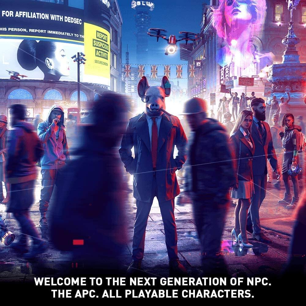 FOR AFFILIATION WITH DEDSEC  
THIS PERSON, REPORT IMMEDIATELY TO THE  
REPORT SUSPICIOUS ACTIVITY  
SECURELOOP  

WELCOME TO THE NEXT GENERATION OF NPC.  
THE APC. ALL PLAYABLE CHARACTERS.