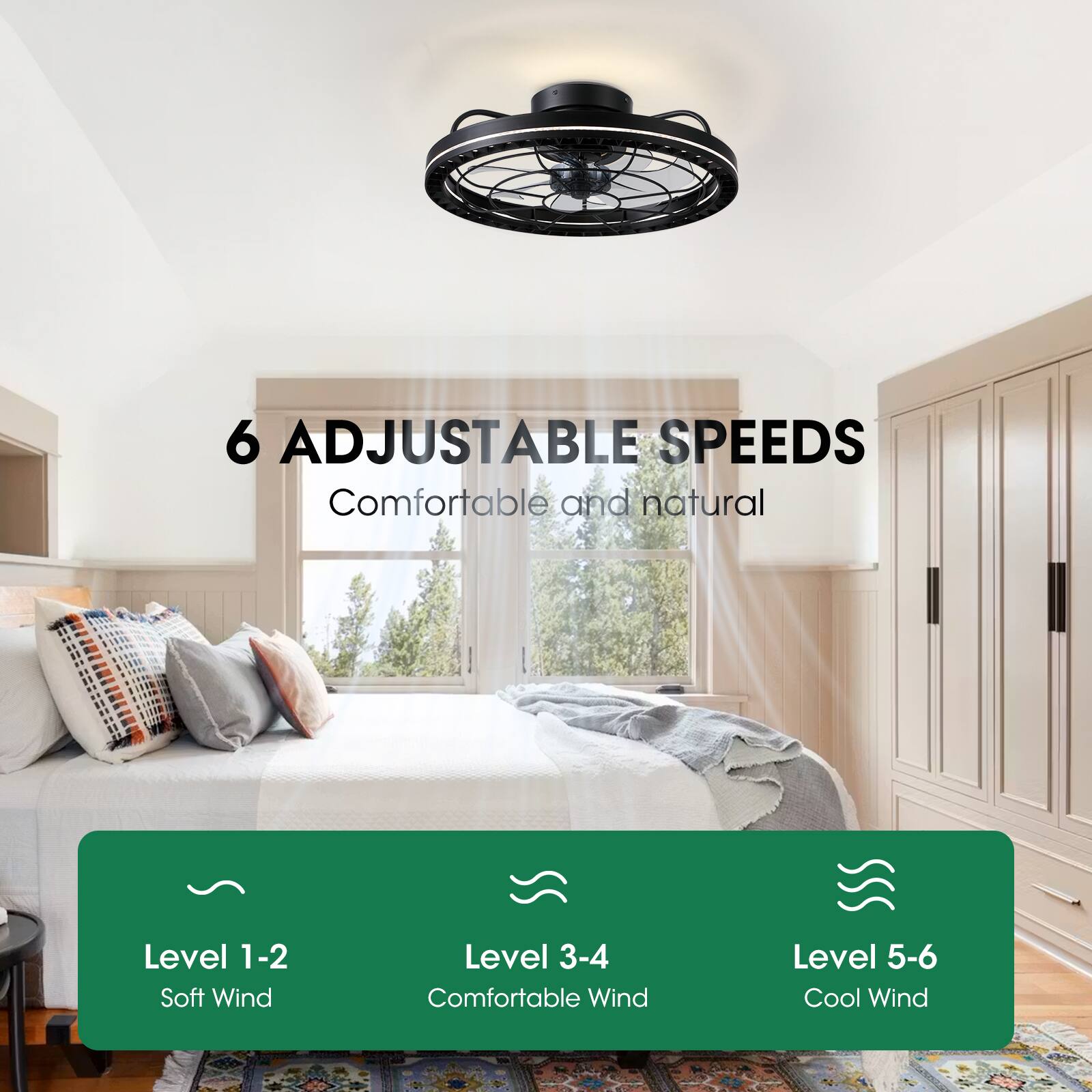 6 ADJUSTABLE SPEEDS  
Comfortable and natural  
Level 1-2 Soft Wind  
Level 3-4 Comfortable Wind  
Level 5-6 Cool Wind