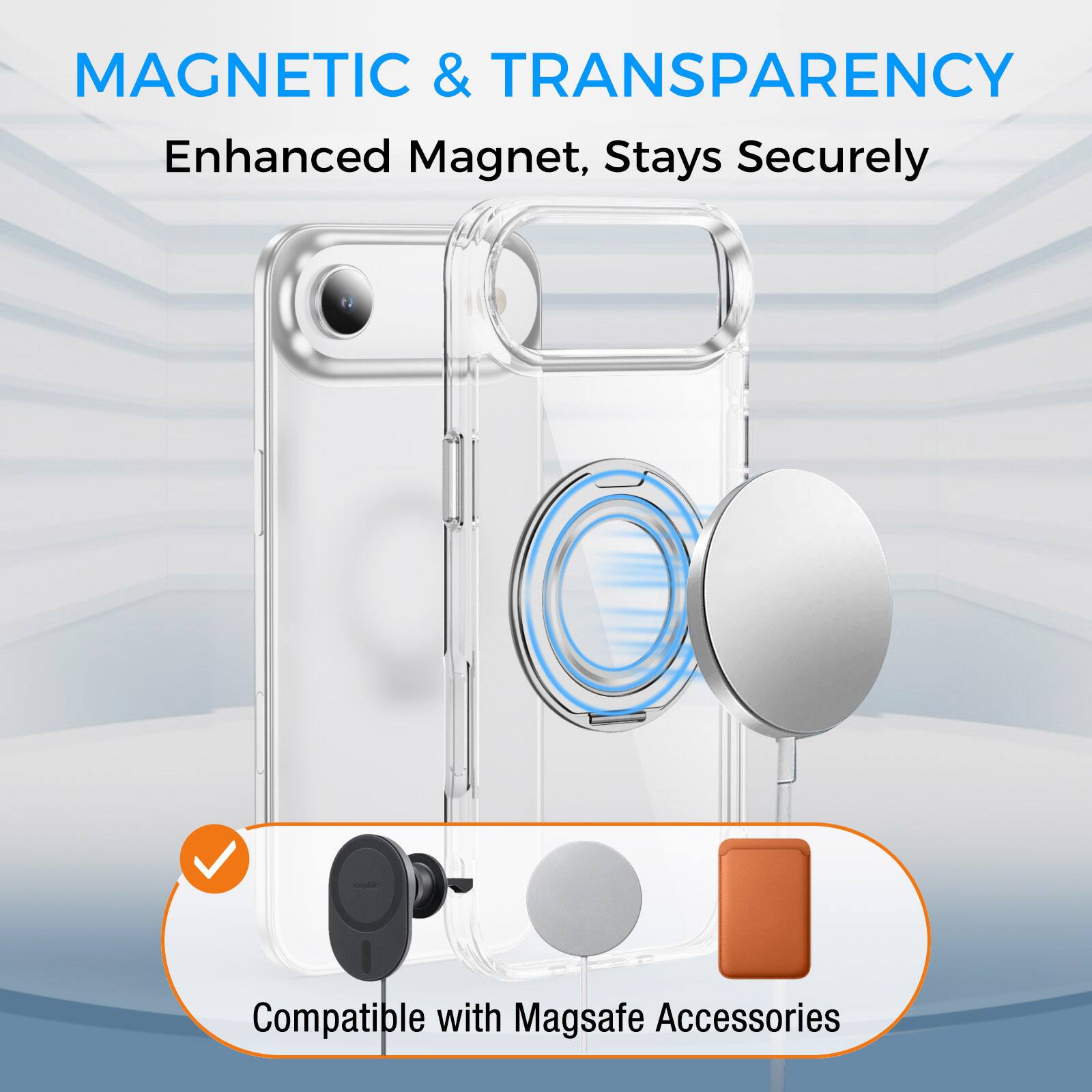 MAGNETIC & TRANSPARENCY  
Enhanced Magnet, Stays Securely Compatible with Magsafe Accessories