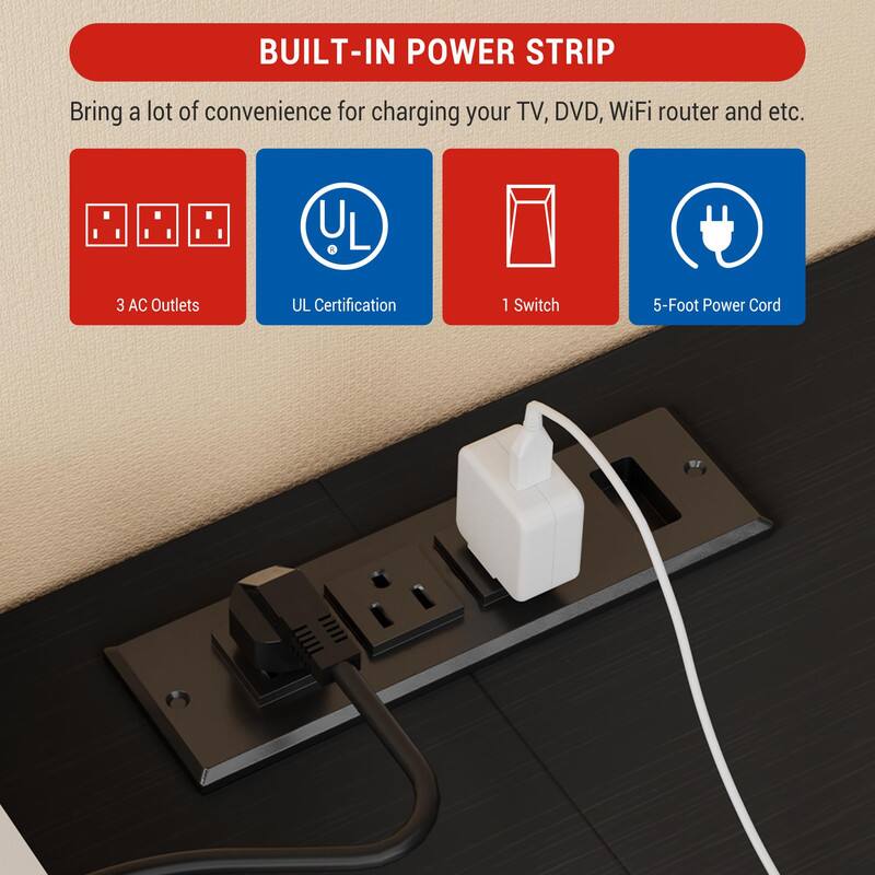 BUILT-IN POWER STRIP

Bring a lot of convenience for charging your TV, DVD, WiFi router and etc.

- 3 AC Outlets
- UL Certification
- 1 Switch
- 5-Foot Power Cord