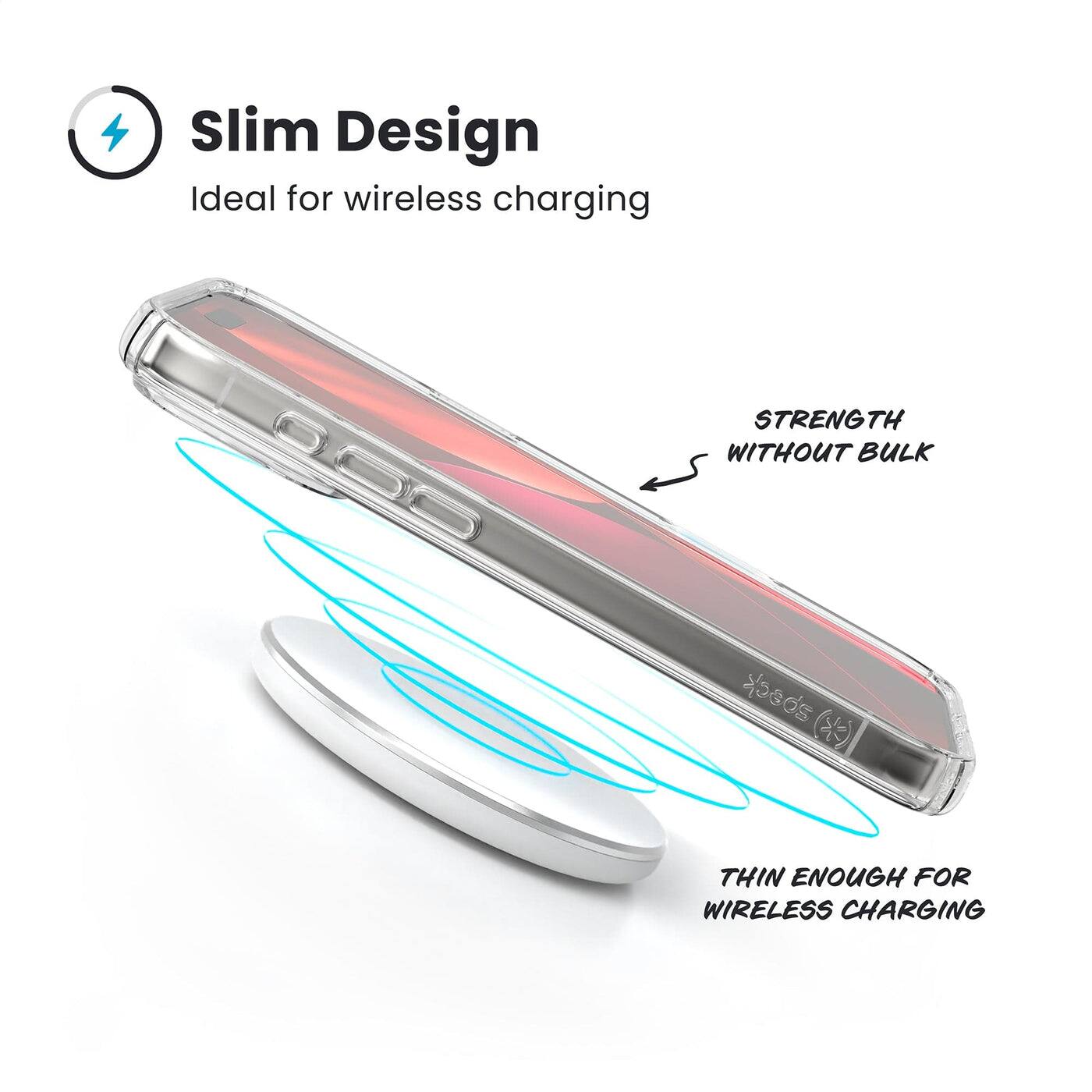 Slim Design  
Ideal for wireless charging  

STRENGTH WITHOUT BULK  

THIN ENOUGH FOR WIRELESS CHARGING