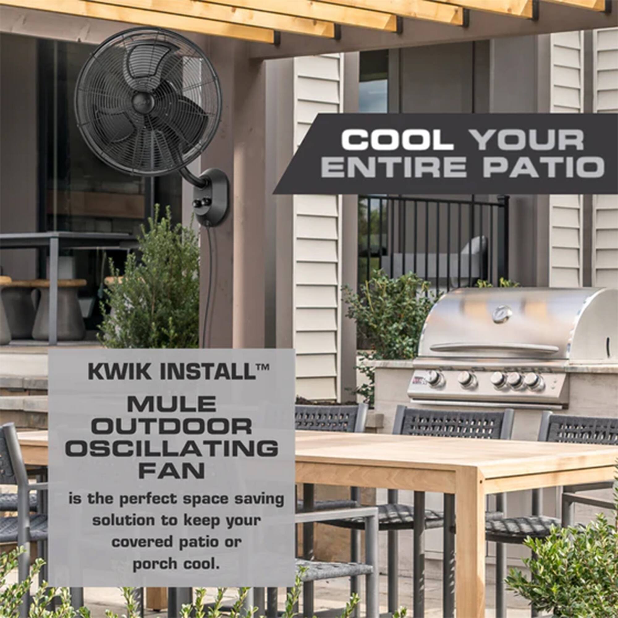 COOL YOUR ENTIRE PATIO

KWIK INSTALL™

MULE OUTDOOR OSCILLATING FAN

is the perfect space saving solution to keep your covered patio or porch cool.