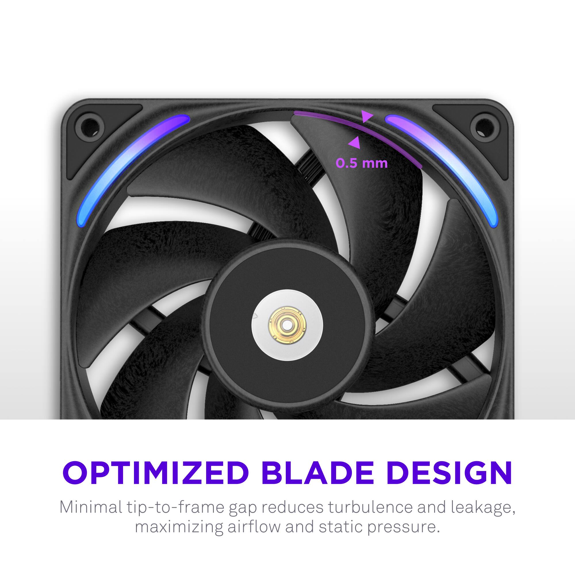 **OPTIMIZED BLADE DESIGN**

Minimal tip-to-frame gap reduces turbulence and leakage, maximizing airflow and static pressure.