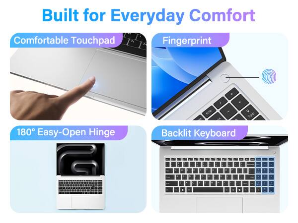 Built for Everyday Comfort

Comfortable Touchpad

Fingerprint

180° Easy-Open Hinge

Backlit Keyboard