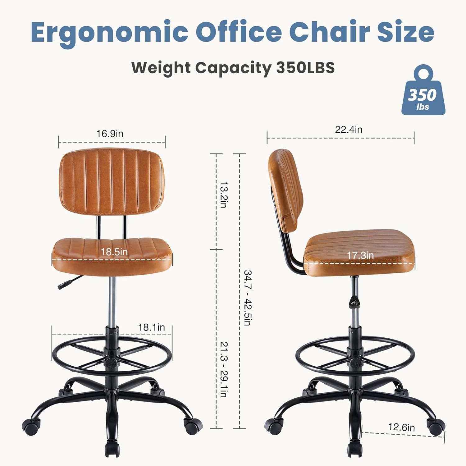 Ergonomic Office Chair Size  
Weight Capacity: 350LBS  
350 lbs  
16.9in  
22.4in  
13.2in  
18.5in  
18.1in  
21.3-29.1in  
34.7-42.5in  
17.3in  
12.6in