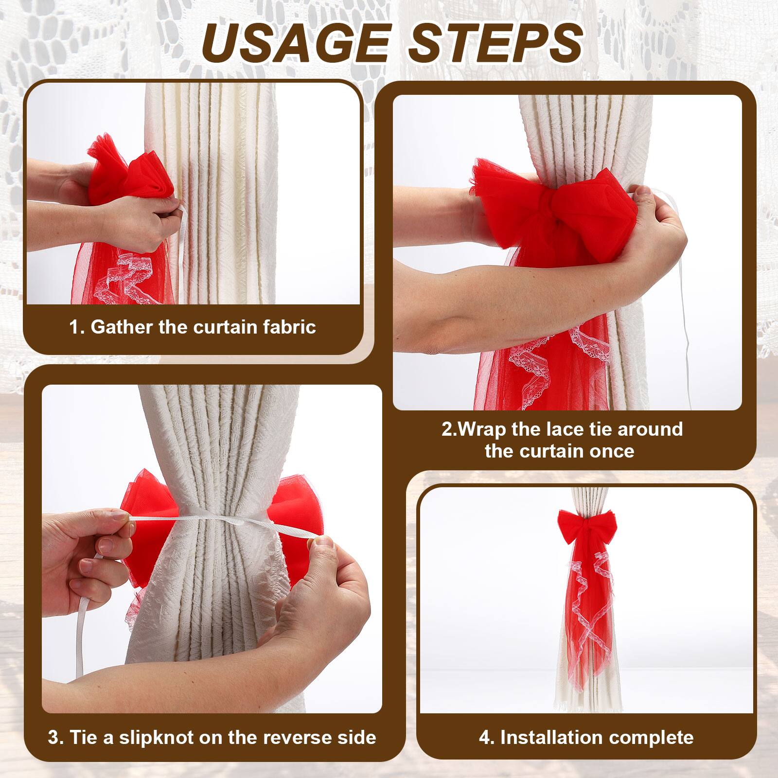 USAGE STEPS

1. Gather the curtain fabric
2. Wrap the lace tie around the curtain once
3. Tie a slipknot on the reverse side
4. Installation complete