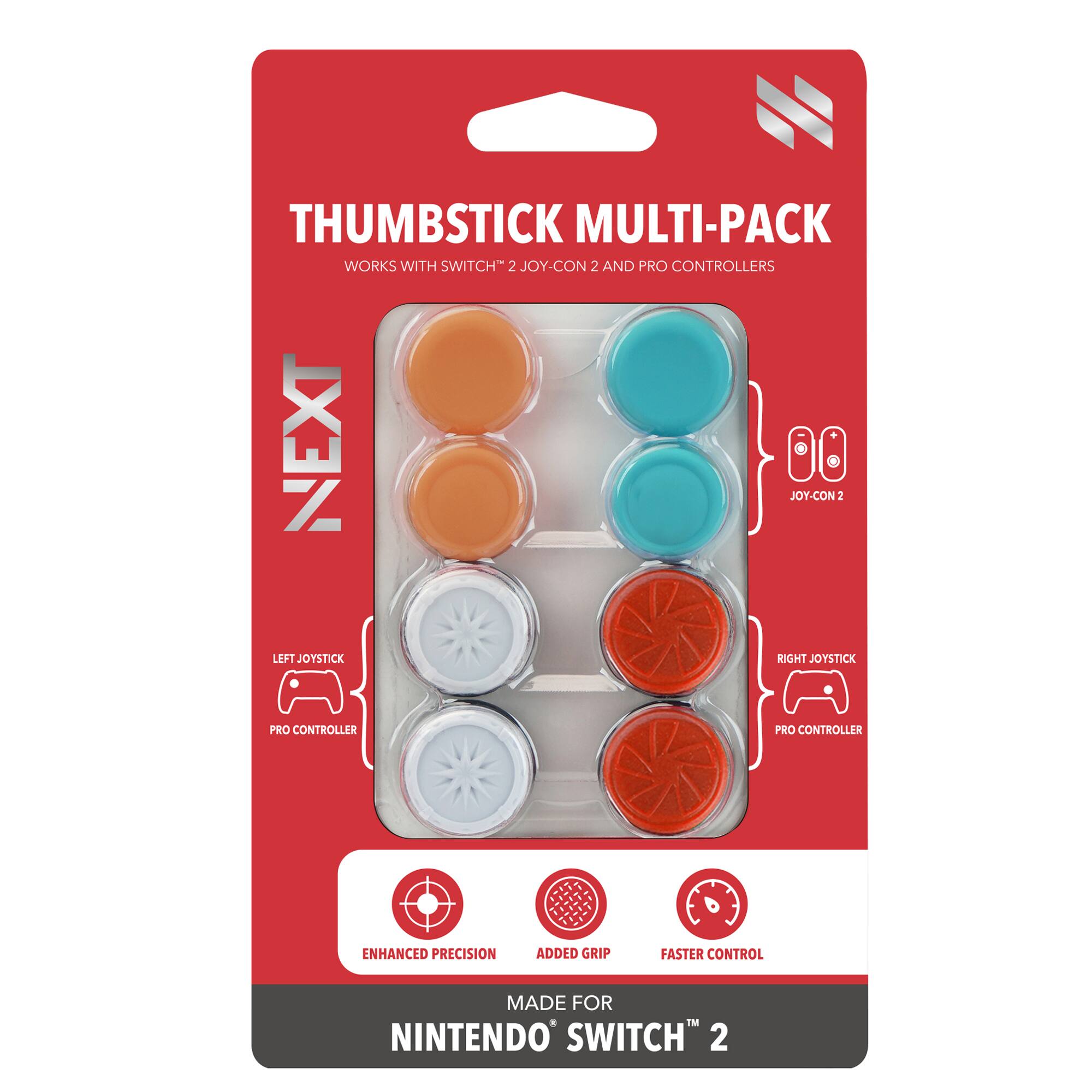 THUMBSTICK MULTI-PACK  
WORKS WITH SWITCH™ 2 JOY-CON 2 AND PRO CONTROLLERS  

NEXT  

LEFT JOYSTICK  
PRO CONTROLLER  

RIGHT JOYSTICK  
PRO CONTROLLER  

ENHANCED PRECISION  
ADDED GRIP  
FASTER CONTROL  

MADE FOR  
NINTENDO SWITCH™ 2