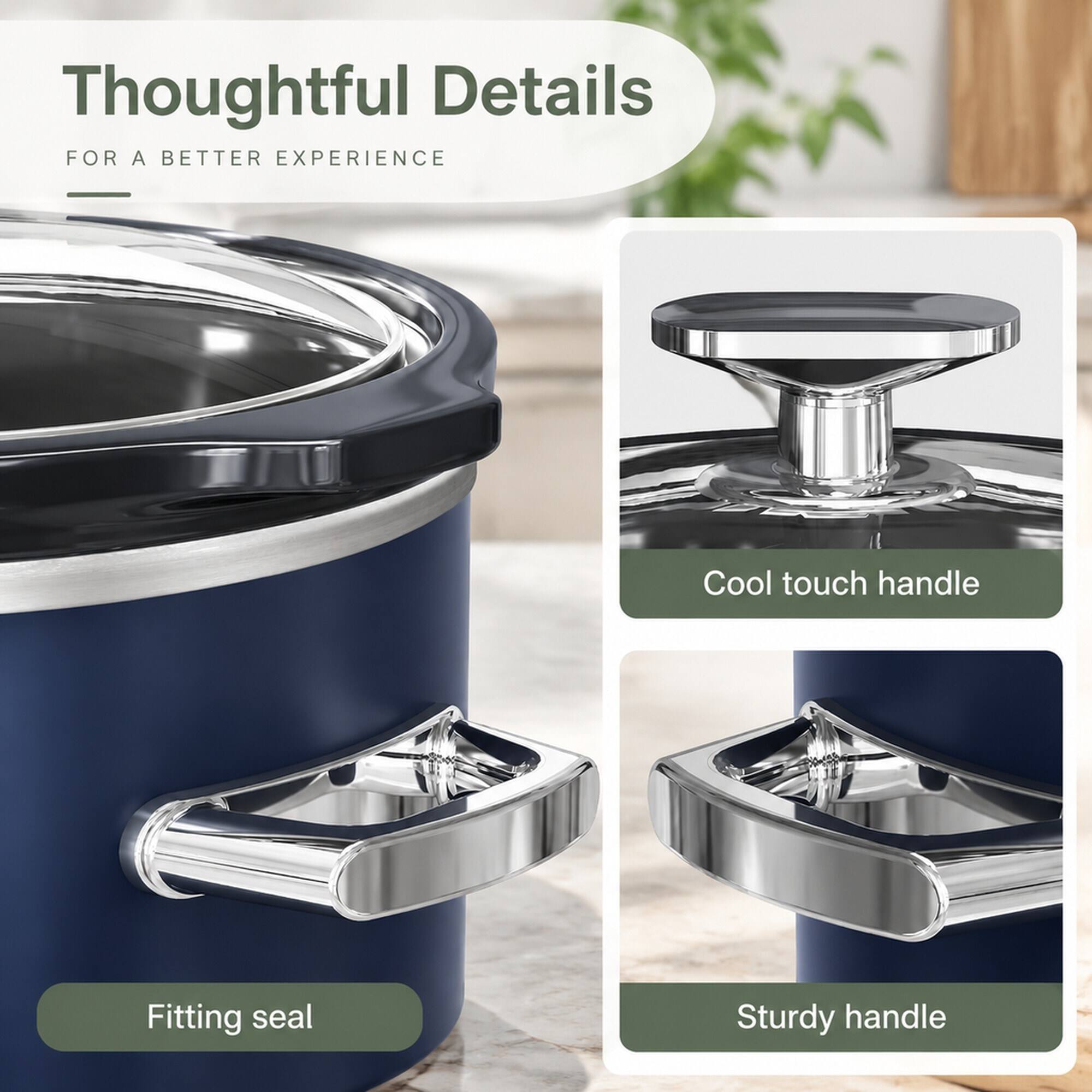 Thoughtful Details FOR A BETTER EXPERIENCE

- Cool touch handle
- Fitting seal
- Sturdy handle