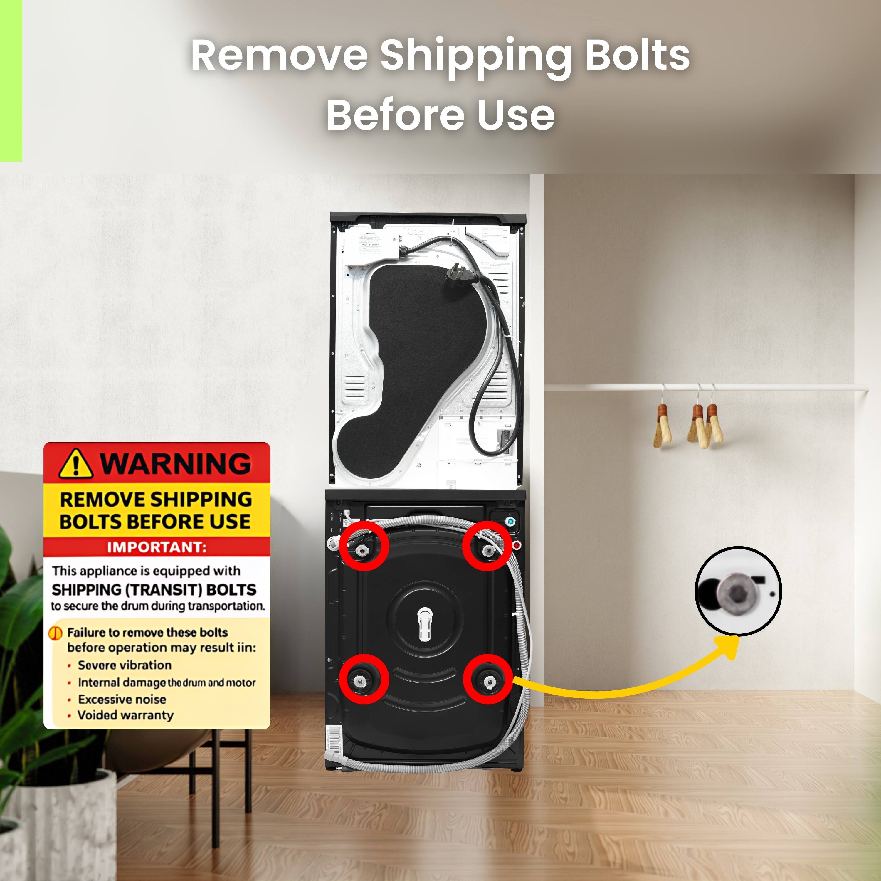 Remove Shipping Bolts Before Use

WARNING: REMOVE SHIPPING BOLTS BEFORE USE

IMPORTANT: This appliance is equipped with SHIPPING (TRANSIT) BOLTS to secure the drum during transportation.

Failure to remove these bolts before operation may result in:
- Severe vibration
- Internal damage to the drum and motor
- Excessive noise
- Voided warranty