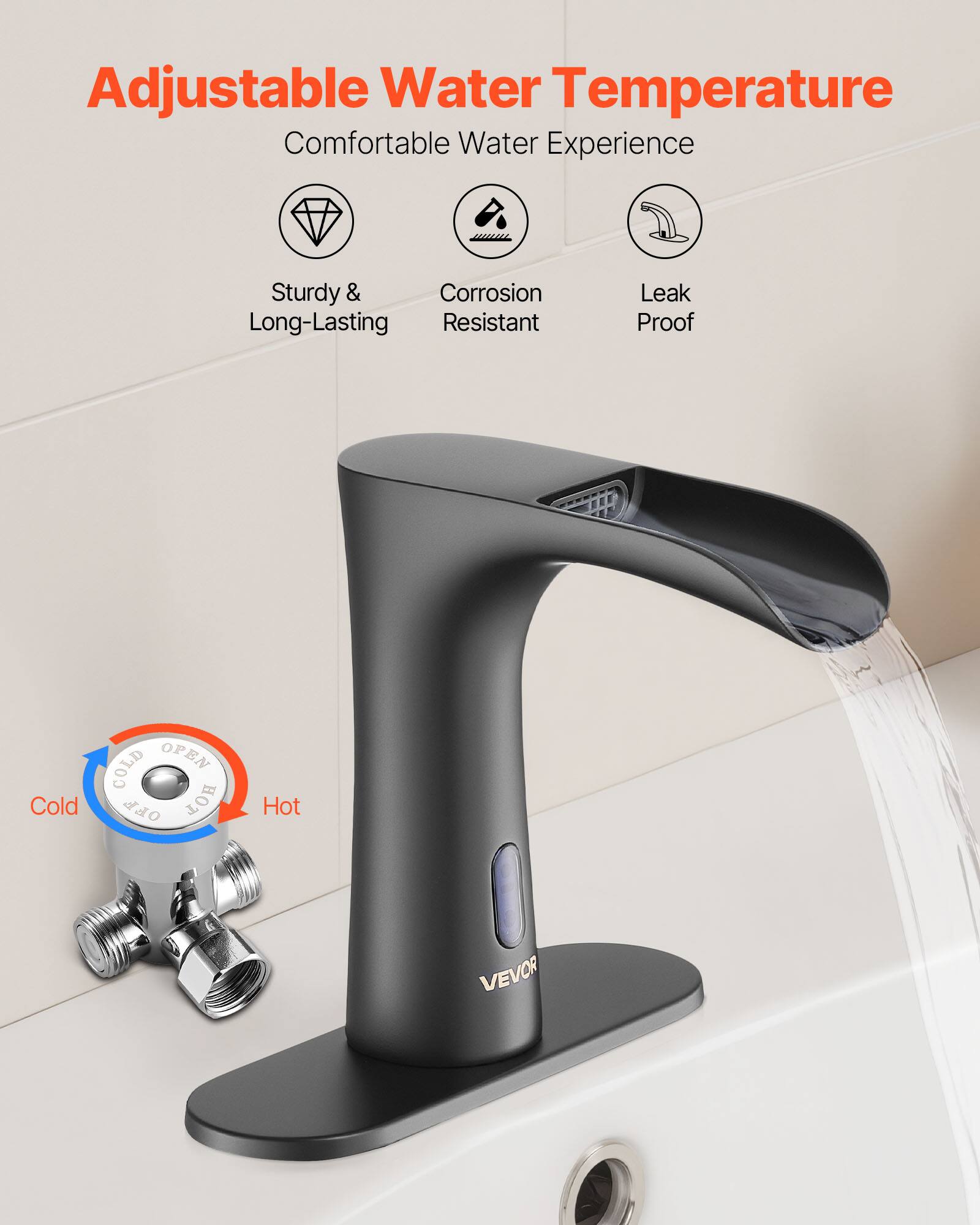 Adjustable Water Temperature  
Comfortable Water Experience  
Sturdy & Long-Lasting  
Corrosion Resistant  
Leak Proof  

COLD OPEN  
HOT  

VEVOR