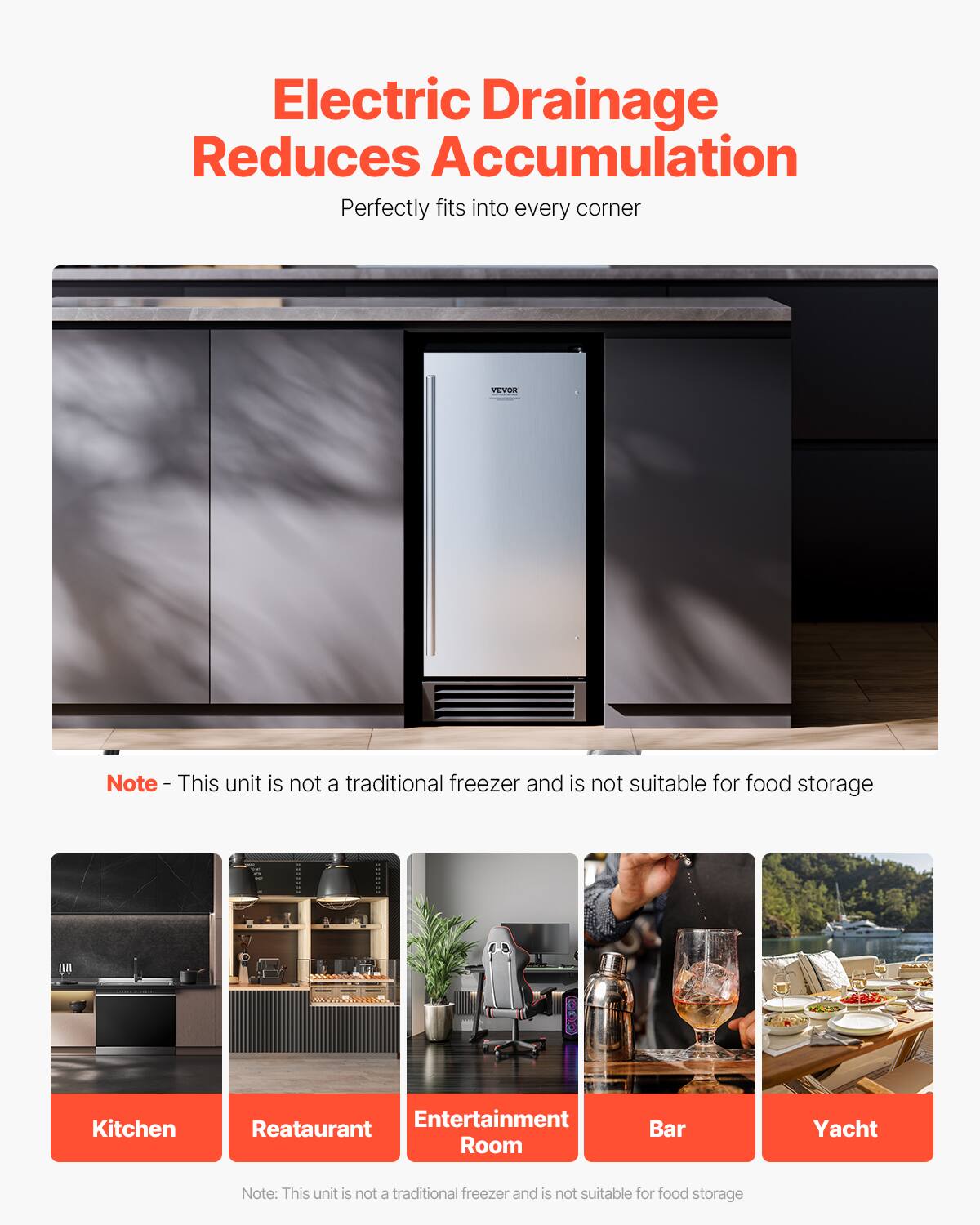 Electric Drainage Reduces Accumulation  
Perfectly fits into every corner  

Note - This unit is not a traditional freezer and is not suitable for food storage  

Kitchen  
Restaurant  
Entertainment Room  
Bar  
Yacht  

Note: This unit is not a traditional freezer and is not suitable for food storage
