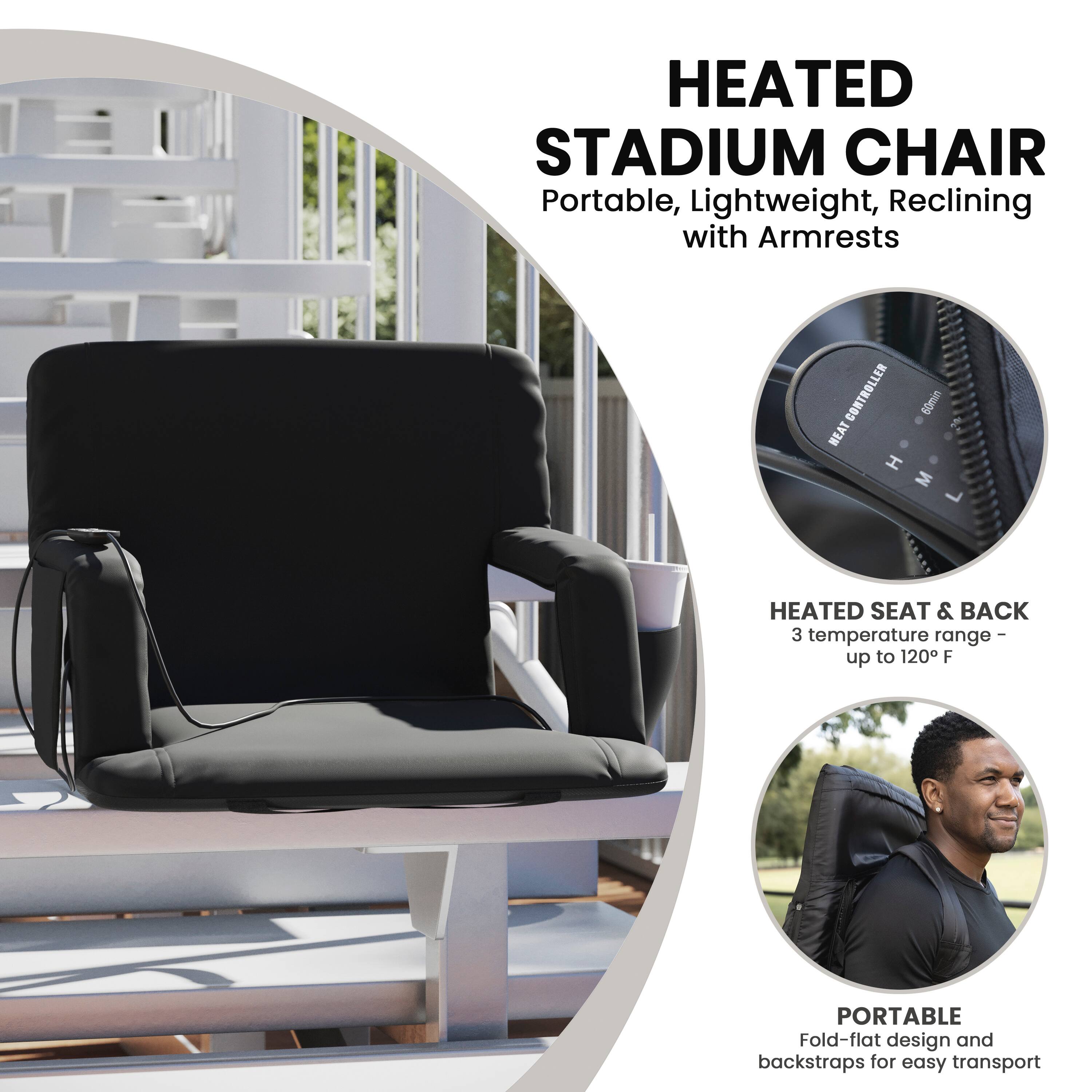 HEATED STADIUM CHAIR  
Portable, Lightweight, Reclining with Armrests  

HEATED SEAT & BACK  
3 temperature range - up to 120°F  

PORTABLE  
Fold-flat design and backstraps for easy transport