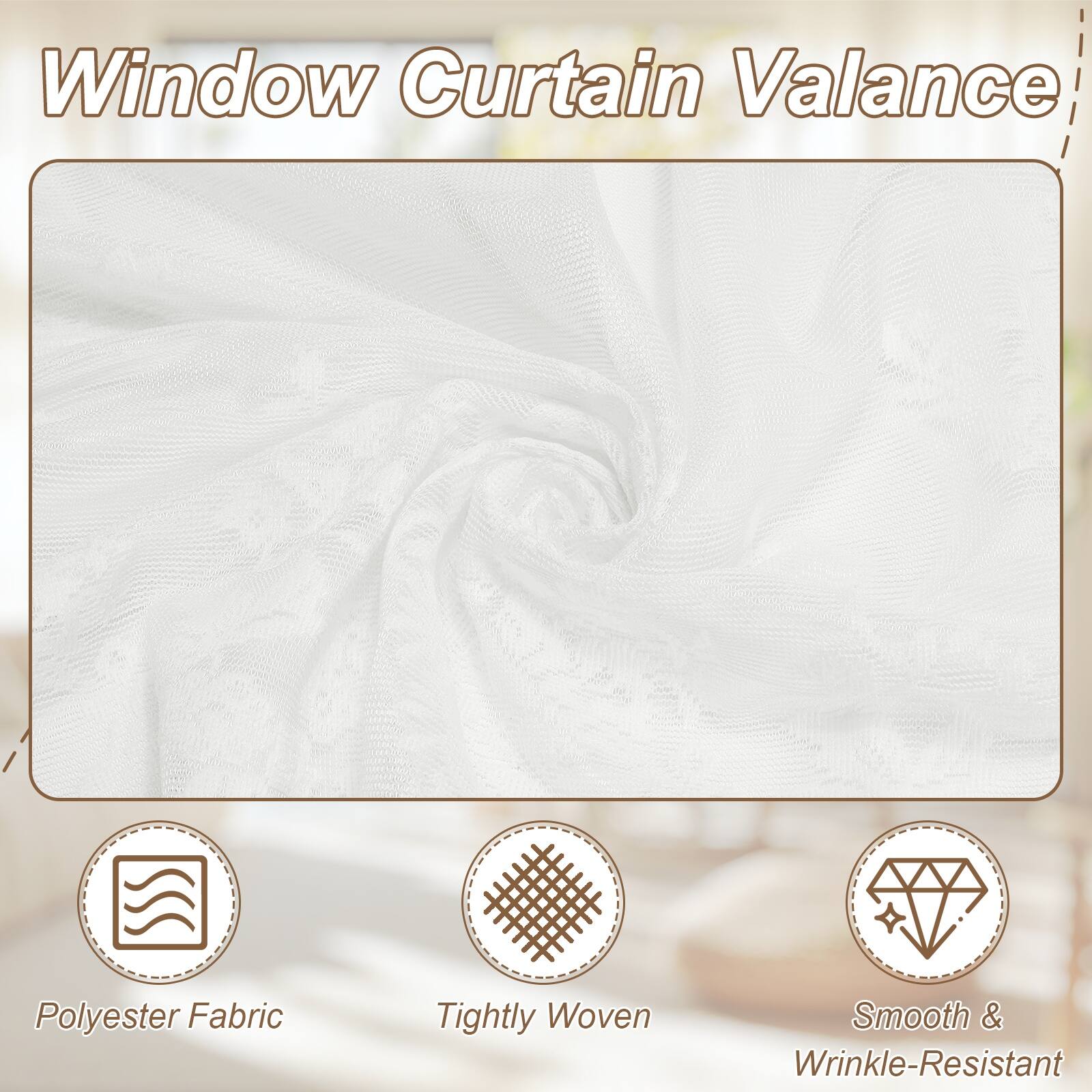Window Curtain Valance  
Polyester Fabric  
Tightly Woven  
Smooth & Wrinkle-Resistant
